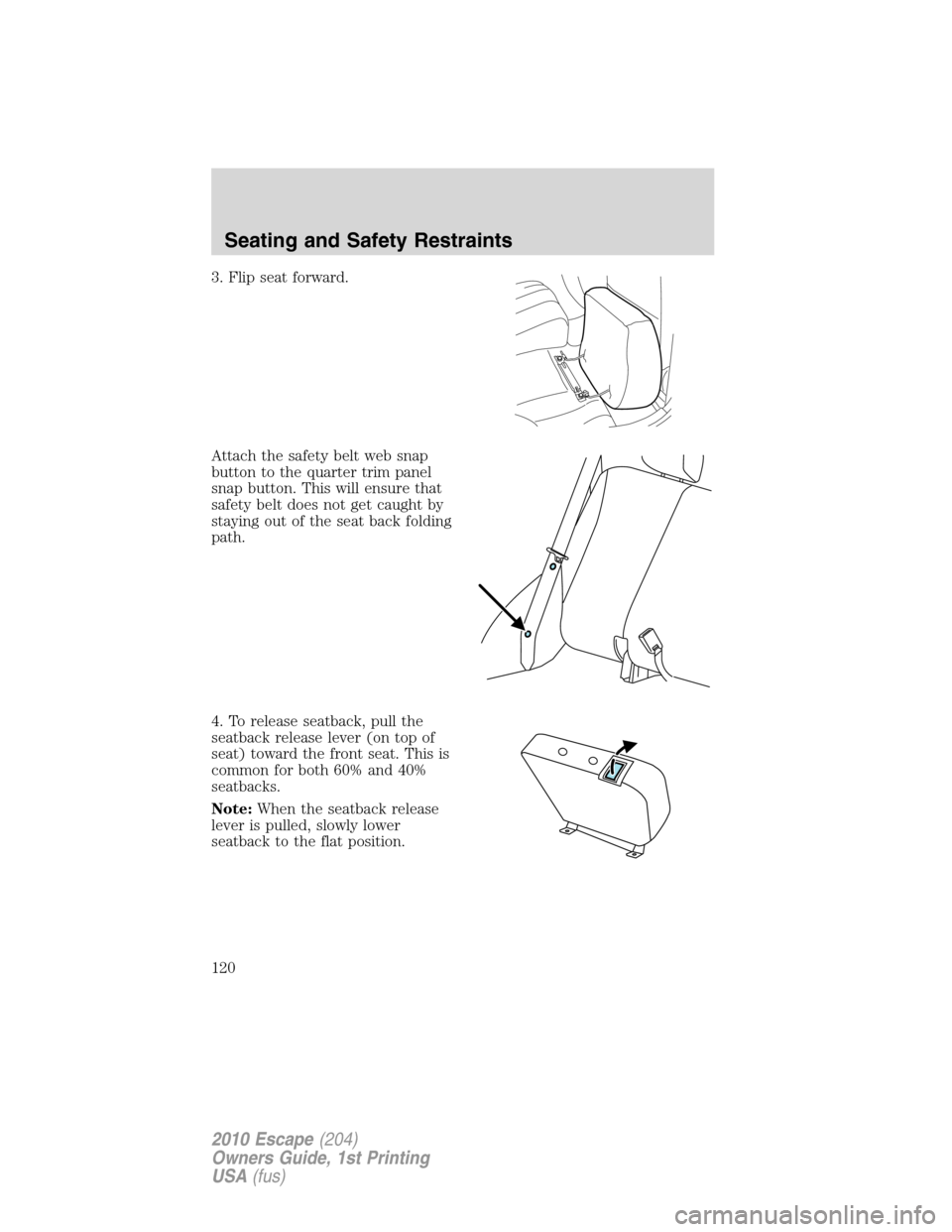 FORD ESCAPE 2010 2.G Owners Manual 3. Flip seat forward.
Attach the safety belt web snap
button to the quarter trim panel
snap button. This will ensure that
safety belt does not get caught by
staying out of the seat back folding
path.
FORD ESCAPE 2010 2.G Owners Manual 3. Flip seat forward.
Attach the safety belt web snap
button to the quarter trim panel
snap button. This will ensure that
safety belt does not get caught by
staying out of the seat back folding
path.