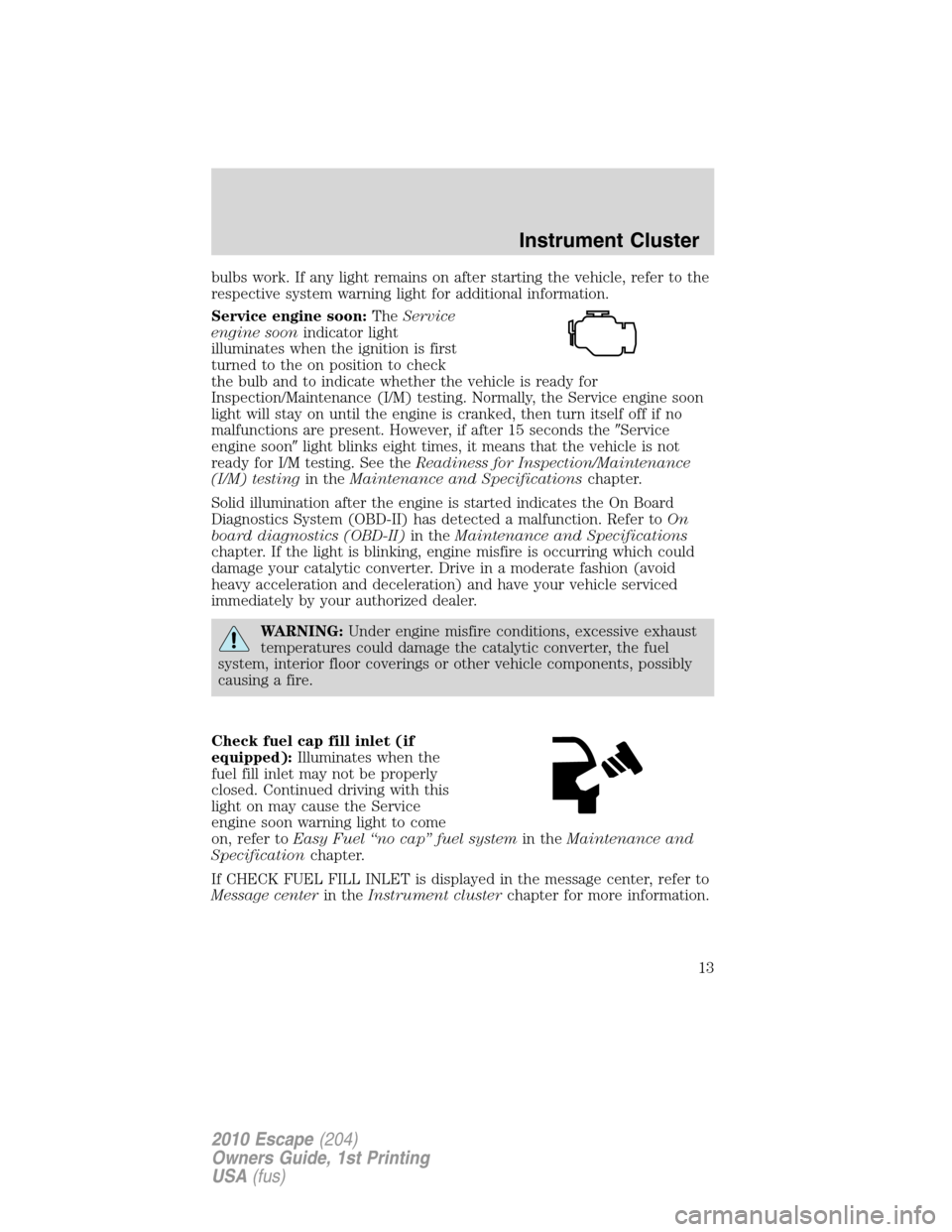 FORD ESCAPE 2010 2.G Owners Manual bulbs work. If any light remains on after starting the vehicle, refer to the
respective system warning light for additional information.
Service engine soon:TheService
engine soonindicator light
illum