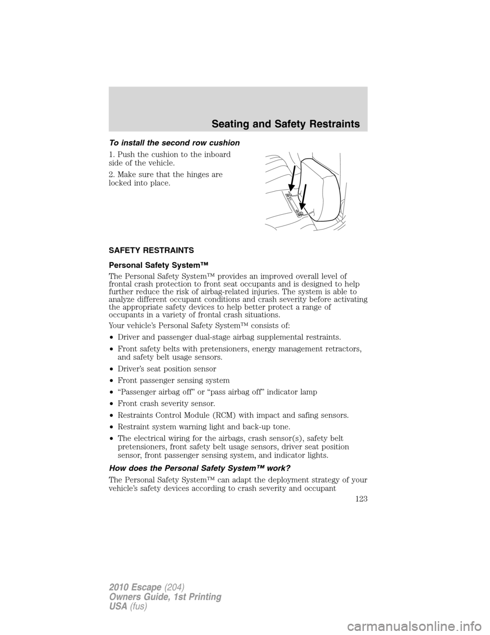 FORD ESCAPE 2010 2.G Owners Manual To install the second row cushion
1. Push the cushion to the inboard
side of the vehicle.
2. Make sure that the hinges are
locked into place.
SAFETY RESTRAINTS
Personal Safety System™
The Personal S FORD ESCAPE 2010 2.G Owners Manual To install the second row cushion
1. Push the cushion to the inboard
side of the vehicle.
2. Make sure that the hinges are
locked into place.
SAFETY RESTRAINTS
Personal Safety System™
The Personal S