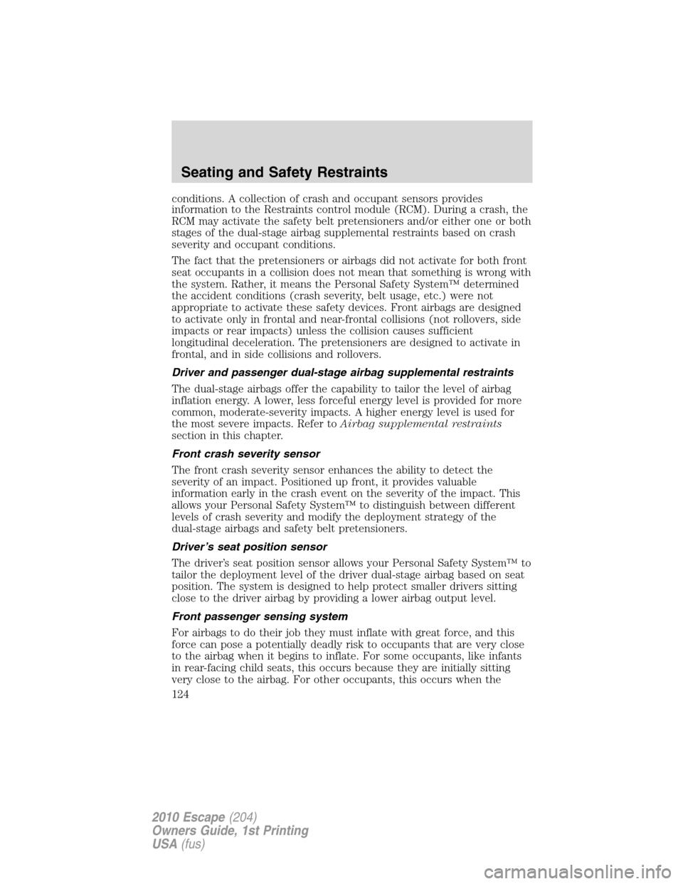 FORD ESCAPE 2010 2.G Owners Manual conditions. A collection of crash and occupant sensors provides
information to the Restraints control module (RCM). During a crash, the
RCM may activate the safety belt pretensioners and/or either one