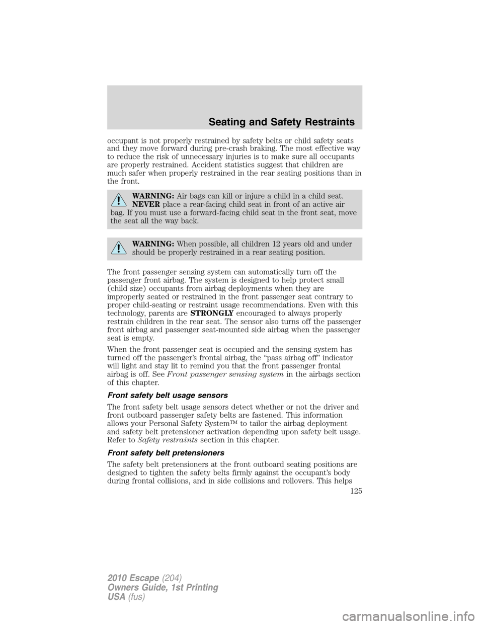 FORD ESCAPE 2010 2.G Owners Manual occupant is not properly restrained by safety belts or child safety seats
and they move forward during pre-crash braking. The most effective way
to reduce the risk of unnecessary injuries is to make s