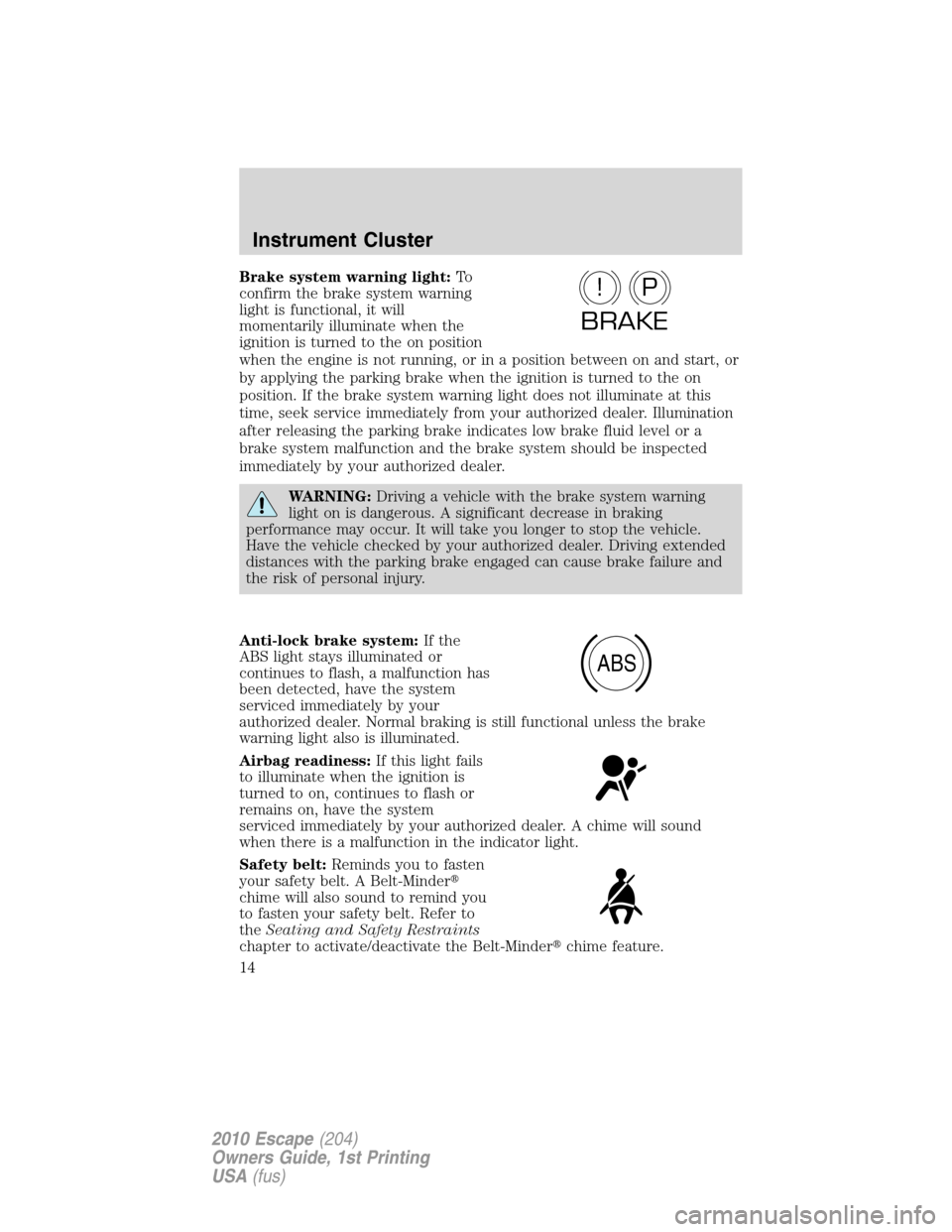 FORD ESCAPE 2010 2.G Owners Manual Brake system warning light:To
confirm the brake system warning
light is functional, it will
momentarily illuminate when the
ignition is turned to the on position
when the engine is not running, or in 