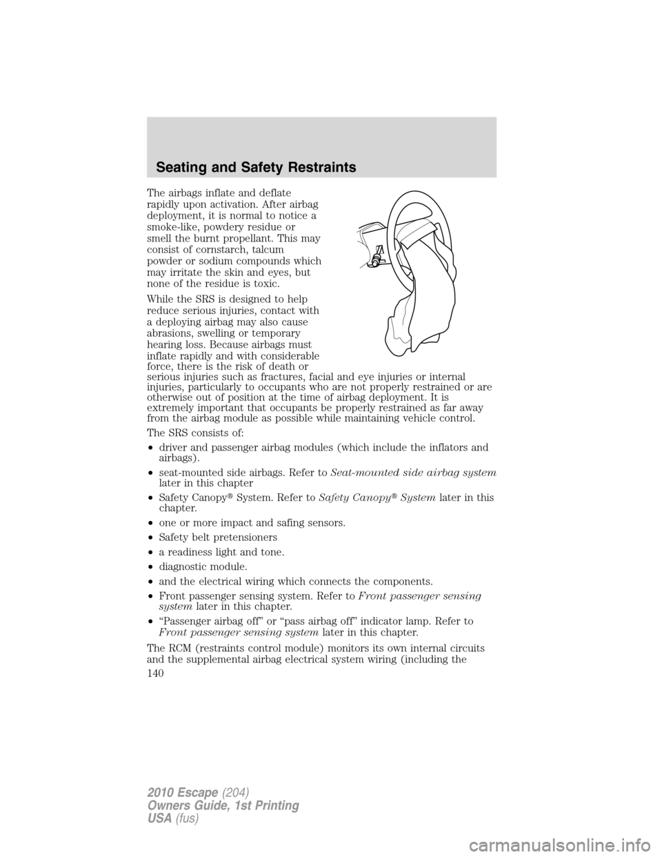 FORD ESCAPE 2010 2.G Owners Manual The airbags inflate and deflate
rapidly upon activation. After airbag
deployment, it is normal to notice a
smoke-like, powdery residue or
smell the burnt propellant. This may
consist of cornstarch, ta