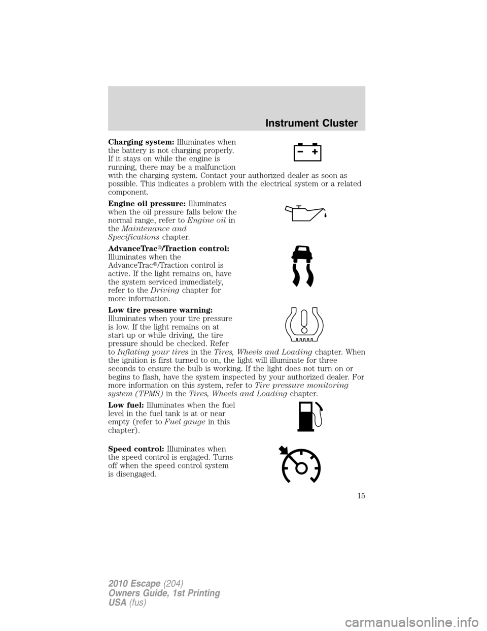 FORD ESCAPE 2010 2.G Owners Manual Charging system:Illuminates when
the battery is not charging properly.
If it stays on while the engine is
running, there may be a malfunction
with the charging system. Contact your authorized dealer a