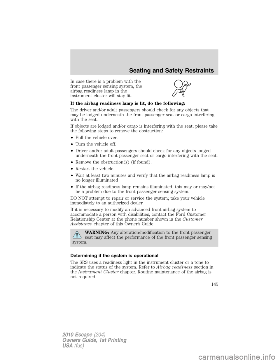 FORD ESCAPE 2010 2.G Owners Manual In case there is a problem with the
front passenger sensing system, the
airbag readiness lamp in the
instrument cluster will stay lit.
If the airbag readiness lamp is lit, do the following:
The driver