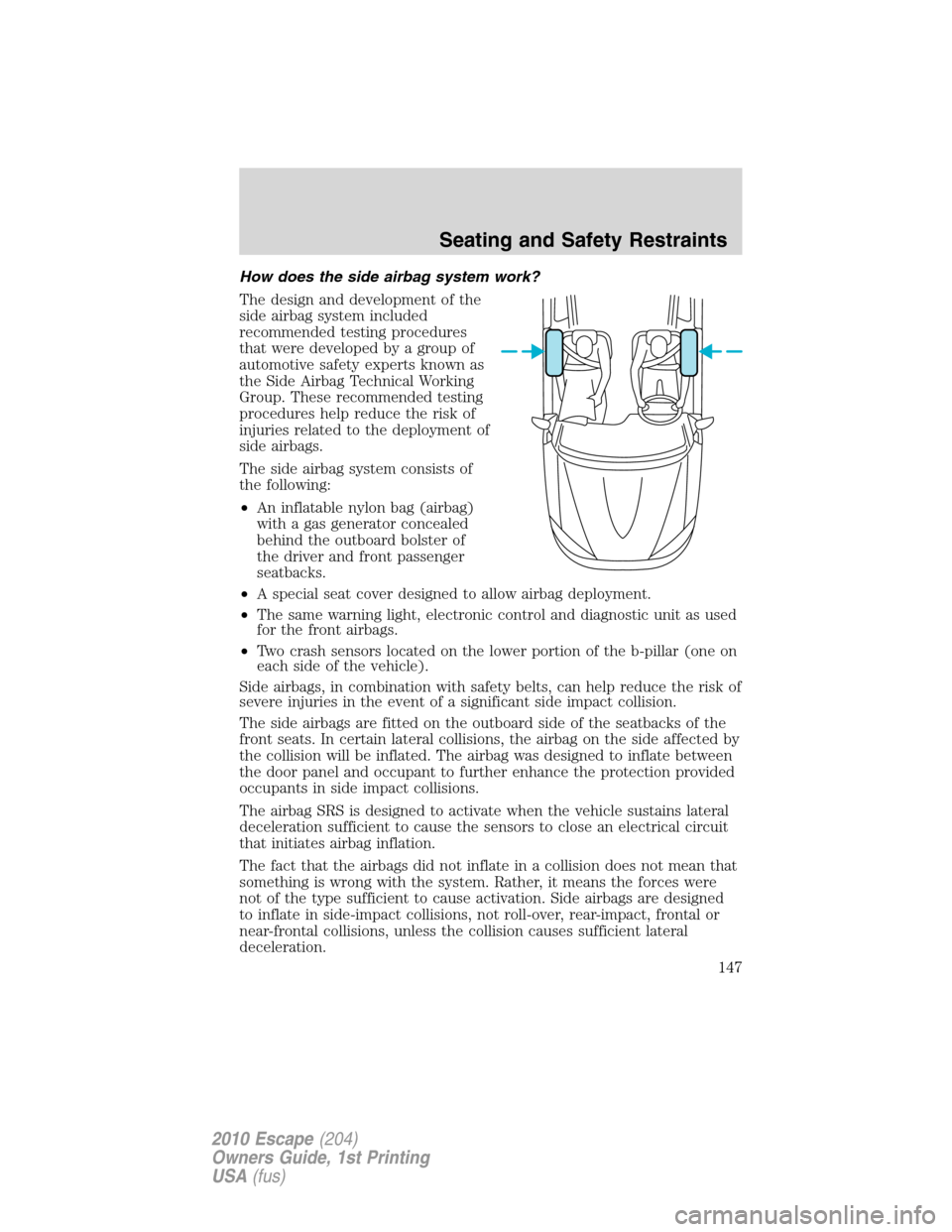 FORD ESCAPE 2010 2.G Owners Manual How does the side airbag system work?
The design and development of the
side airbag system included
recommended testing procedures
that were developed by a group of
automotive safety experts known as
