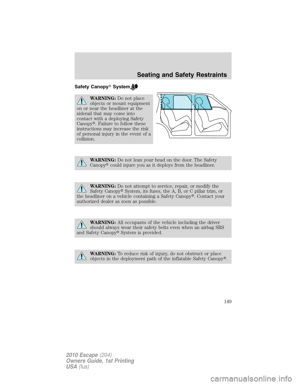 FORD ESCAPE 2010 2.G Owners Manual Safety CanopySystem
WARNING:Do not place
objects or mount equipment
on or near the headliner at the
siderail that may come into
contact with a deploying Safety
Canopy. Failure to follow these
instru