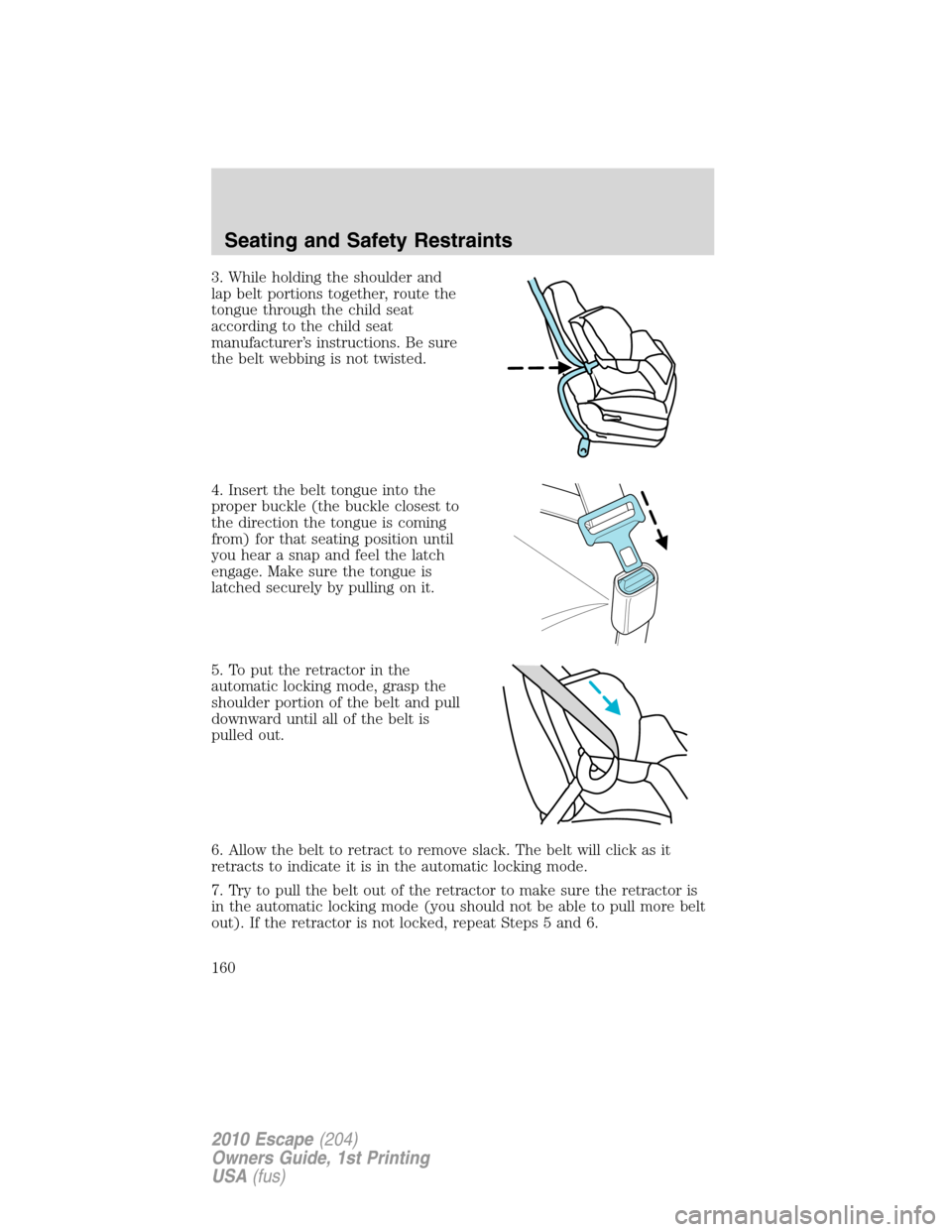 FORD ESCAPE 2010 2.G Owners Manual 3. While holding the shoulder and
lap belt portions together, route the
tongue through the child seat
according to the child seat
manufacturer’s instructions. Be sure
the belt webbing is not twisted