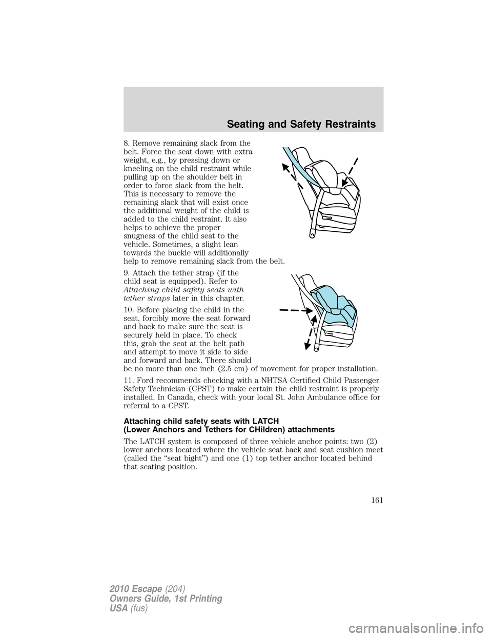FORD ESCAPE 2010 2.G Owners Manual 8. Remove remaining slack from the
belt. Force the seat down with extra
weight, e.g., by pressing down or
kneeling on the child restraint while
pulling up on the shoulder belt in
order to force slack 