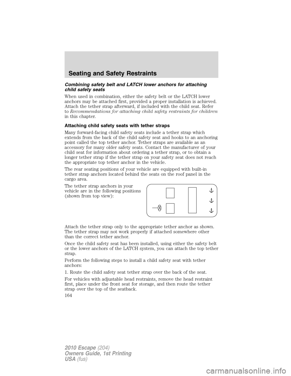 FORD ESCAPE 2010 2.G Owners Manual Combining safety belt and LATCH lower anchors for attaching
child safety seats
When used in combination, either the safety belt or the LATCH lower
anchors may be attached first, provided a proper inst FORD ESCAPE 2010 2.G Owners Manual Combining safety belt and LATCH lower anchors for attaching
child safety seats
When used in combination, either the safety belt or the LATCH lower
anchors may be attached first, provided a proper inst