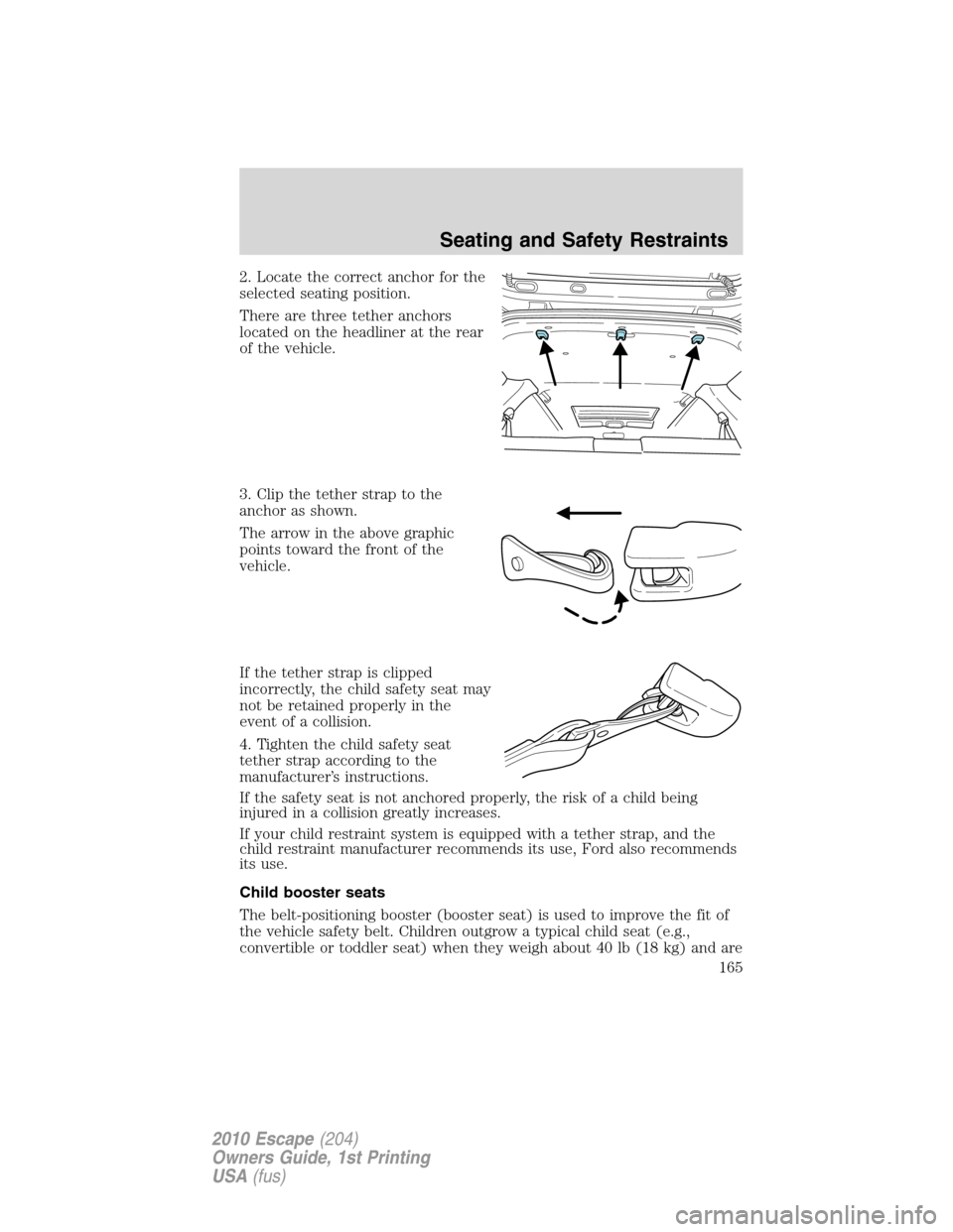 FORD ESCAPE 2010 2.G Owners Manual 2. Locate the correct anchor for the
selected seating position.
There are three tether anchors
located on the headliner at the rear
of the vehicle.
3. Clip the tether strap to the
anchor as shown.
The FORD ESCAPE 2010 2.G Owners Manual 2. Locate the correct anchor for the
selected seating position.
There are three tether anchors
located on the headliner at the rear
of the vehicle.
3. Clip the tether strap to the
anchor as shown.
The