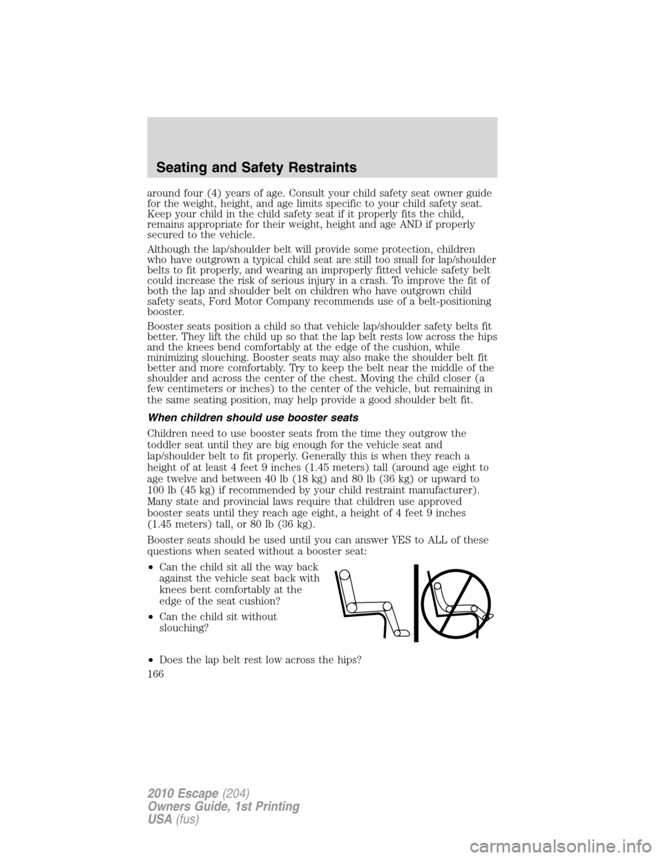 FORD ESCAPE 2010 2.G Owners Manual around four (4) years of age. Consult your child safety seat owner guide
for the weight, height, and age limits specific to your child safety seat.
Keep your child in the child safety seat if it prope FORD ESCAPE 2010 2.G Owners Manual around four (4) years of age. Consult your child safety seat owner guide
for the weight, height, and age limits specific to your child safety seat.
Keep your child in the child safety seat if it prope