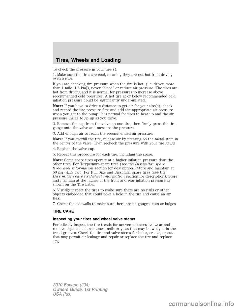 FORD ESCAPE 2010 2.G Owners Manual To check the pressure in your tire(s):
1. Make sure the tires are cool, meaning they are not hot from driving
even a mile.
If you are checking tire pressure when the tire is hot, (i.e. driven more
tha