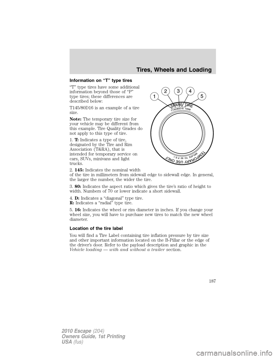 FORD ESCAPE 2010 2.G Owners Manual Information on “T” type tires
“T” type tires have some additional
information beyond those of “P”
type tires; these differences are
described below:
T145/80D16 is an example of a tire
size FORD ESCAPE 2010 2.G Owners Manual Information on “T” type tires
“T” type tires have some additional
information beyond those of “P”
type tires; these differences are
described below:
T145/80D16 is an example of a tire
size