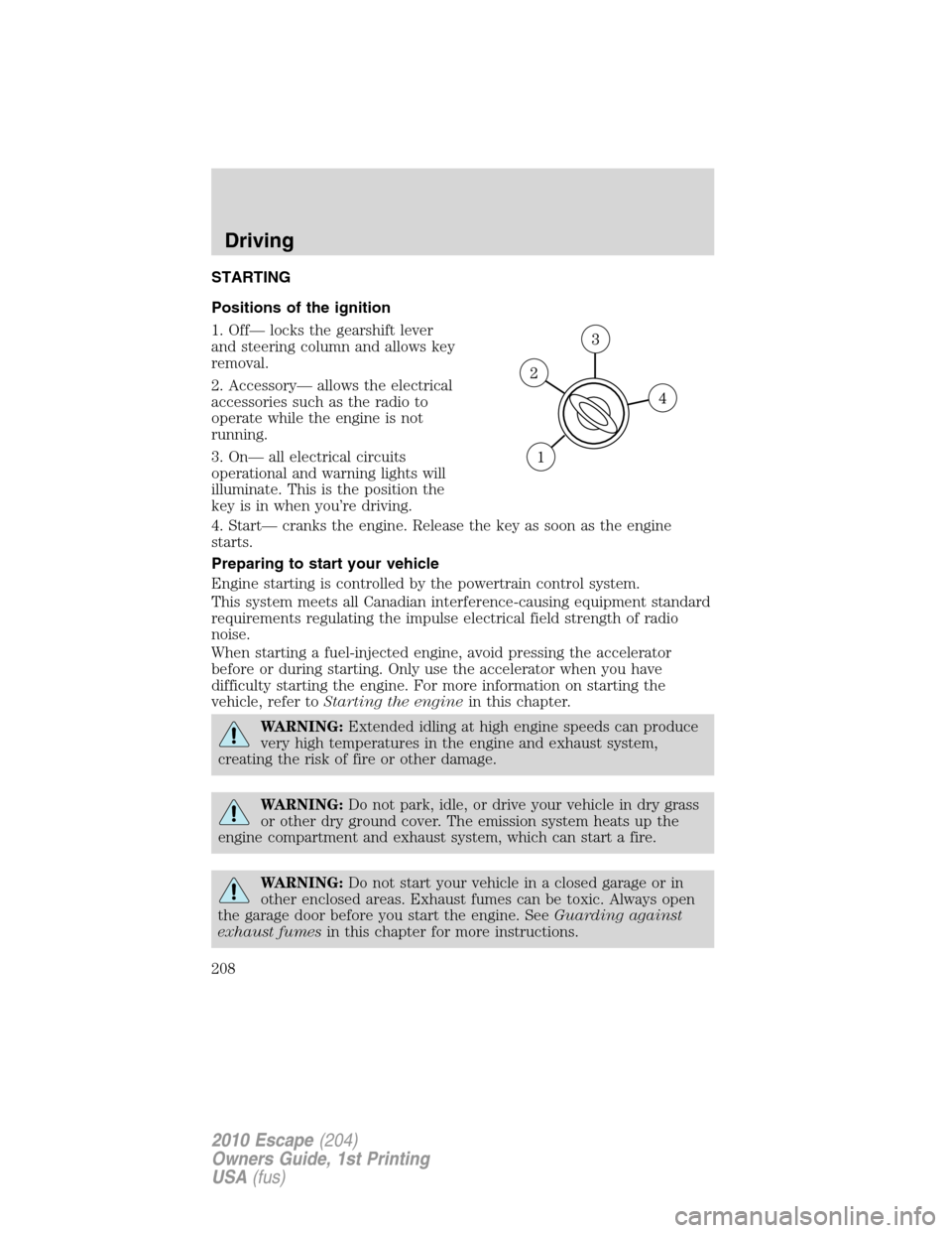 FORD ESCAPE 2010 2.G Owners Manual STARTING
Positions of the ignition
1. Off— locks the gearshift lever
and steering column and allows key
removal.
2. Accessory— allows the electrical
accessories such as the radio to
operate while 