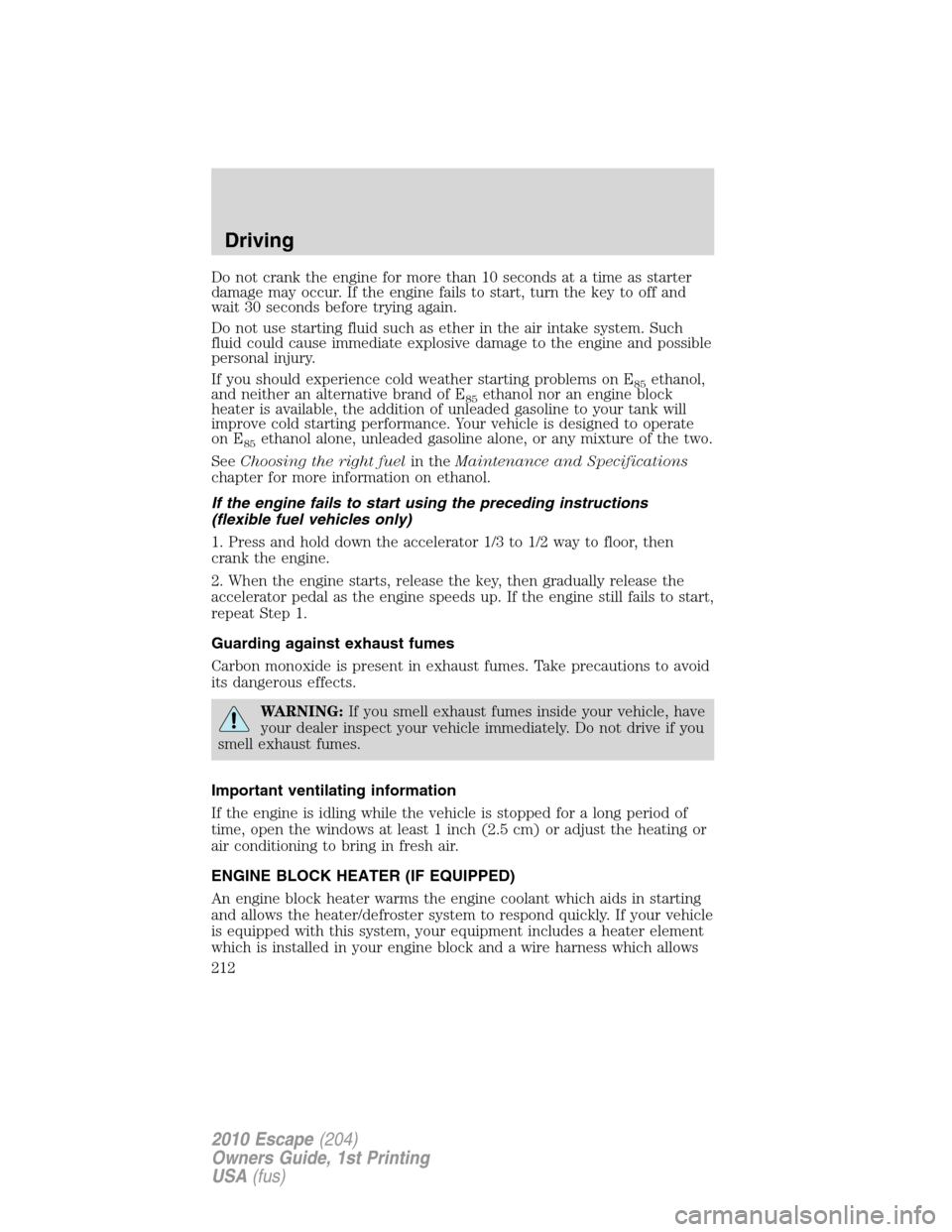 FORD ESCAPE 2010 2.G Owners Manual Do not crank the engine for more than 10 seconds at a time as starter
damage may occur. If the engine fails to start, turn the key to off and
wait 30 seconds before trying again.
Do not use starting f