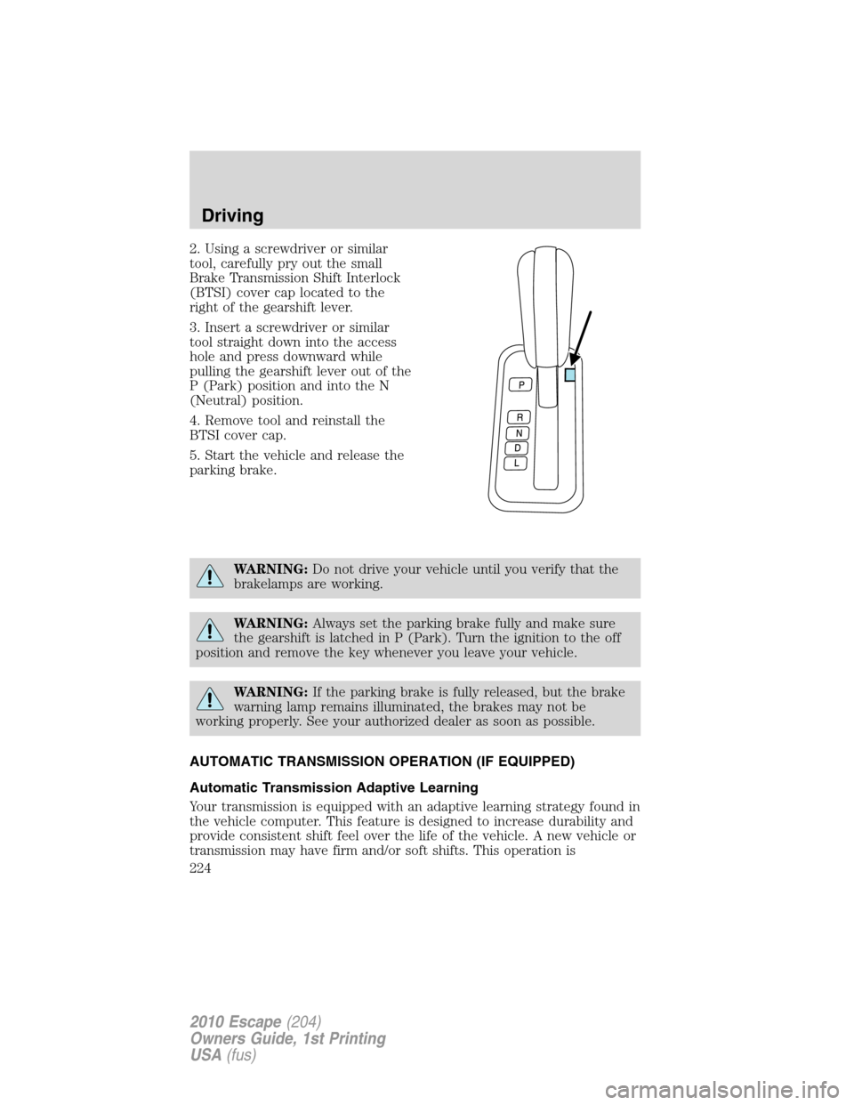 FORD ESCAPE 2010 2.G Owners Manual 2. Using a screwdriver or similar
tool, carefully pry out the small
Brake Transmission Shift Interlock
(BTSI) cover cap located to the
right of the gearshift lever.
3. Insert a screwdriver or similar
