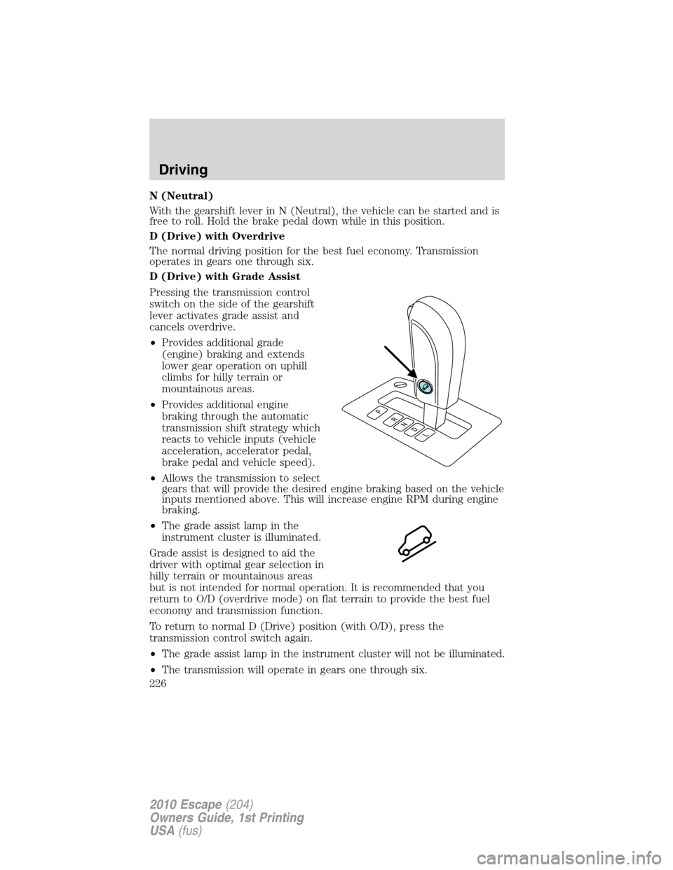 FORD ESCAPE 2010 2.G Owners Manual N (Neutral)
With the gearshift lever in N (Neutral), the vehicle can be started and is
free to roll. Hold the brake pedal down while in this position.
D (Drive) with Overdrive
The normal driving posit