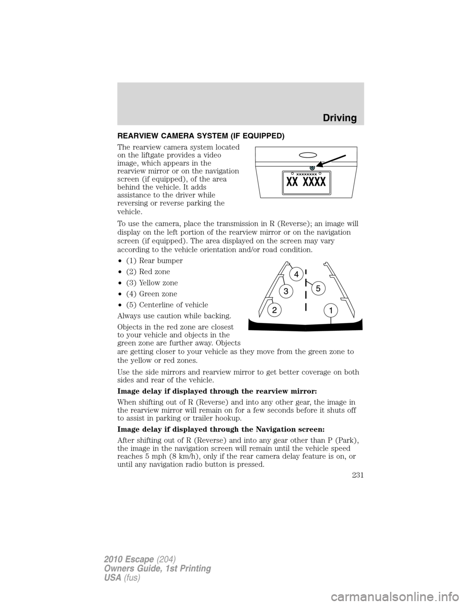 FORD ESCAPE 2010 2.G Owners Manual REARVIEW CAMERA SYSTEM (IF EQUIPPED)
The rearview camera system located
on the liftgate provides a video
image, which appears in the
rearview mirror or on the navigation
screen (if equipped), of the a