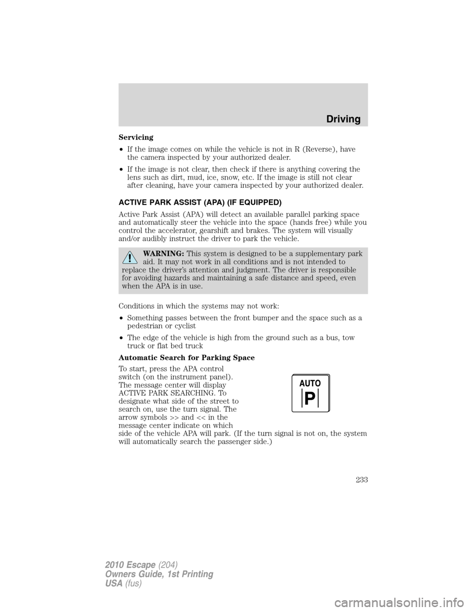 FORD ESCAPE 2010 2.G Owners Manual Servicing
•If the image comes on while the vehicle is not in R (Reverse), have
the camera inspected by your authorized dealer.
•If the image is not clear, then check if there is anything covering 