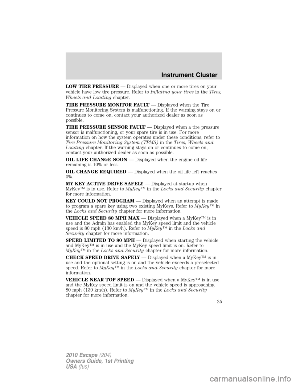 FORD ESCAPE 2010 2.G Owners Manual LOW TIRE PRESSURE— Displayed when one or more tires on your
vehicle have low tire pressure. Refer toInflating your tiresin theTires,
Wheels and Loadingchapter.
TIRE PRESSURE MONITOR FAULT— Display