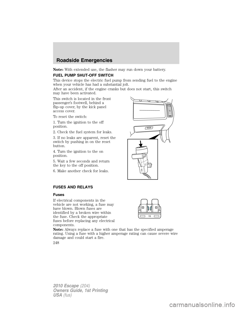 FORD ESCAPE 2010 2.G Owners Manual Note:With extended use, the flasher may run down your battery.
FUEL PUMP SHUT-OFF SWITCH
This device stops the electric fuel pump from sending fuel to the engine
when your vehicle has had a substantia