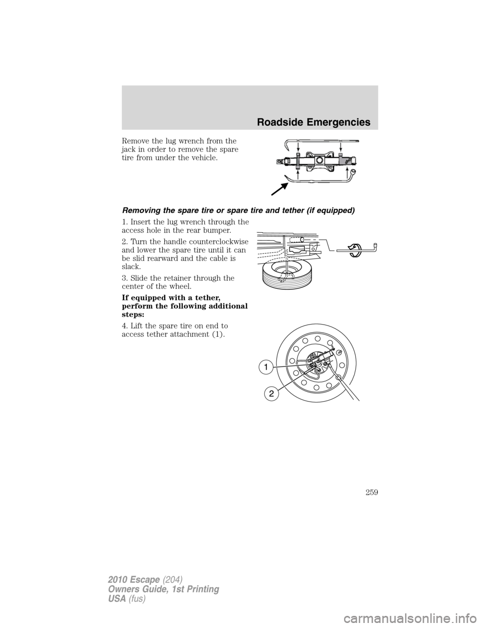 FORD ESCAPE 2010 2.G Owners Manual Remove the lug wrench from the
jack in order to remove the spare
tire from under the vehicle.
Removing the spare tire or spare tire and tether (if equipped)
1. Insert the lug wrench through the
access FORD ESCAPE 2010 2.G Owners Manual Remove the lug wrench from the
jack in order to remove the spare
tire from under the vehicle.
Removing the spare tire or spare tire and tether (if equipped)
1. Insert the lug wrench through the
access