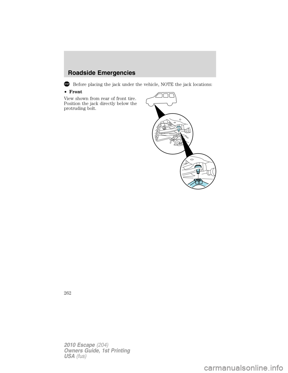 FORD ESCAPE 2010 2.G Owners Manual Before placing the jack under the vehicle, NOTE the jack locations:
•Front
View shown from rear of front tire.
Position the jack directly below the
protruding bolt.
Roadside Emergencies
262
2010 Esc FORD ESCAPE 2010 2.G Owners Manual Before placing the jack under the vehicle, NOTE the jack locations:
•Front
View shown from rear of front tire.
Position the jack directly below the
protruding bolt.
Roadside Emergencies
262
2010 Esc