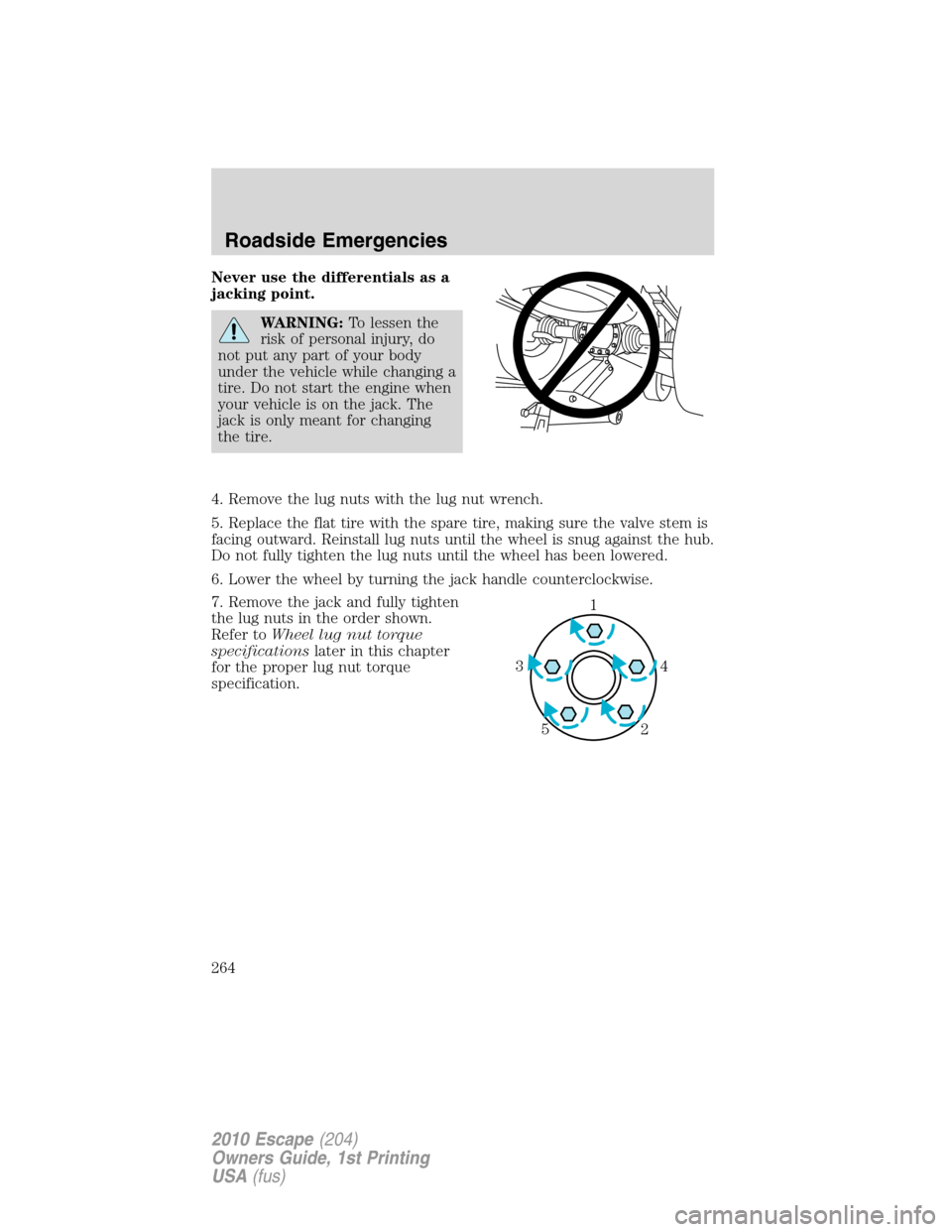 FORD ESCAPE 2010 2.G Owners Manual Never use the differentials as a
jacking point.
WARNING:To lessen the
risk of personal injury, do
not put any part of your body
under the vehicle while changing a
tire. Do not start the engine when
yo FORD ESCAPE 2010 2.G Owners Manual Never use the differentials as a
jacking point.
WARNING:To lessen the
risk of personal injury, do
not put any part of your body
under the vehicle while changing a
tire. Do not start the engine when
yo