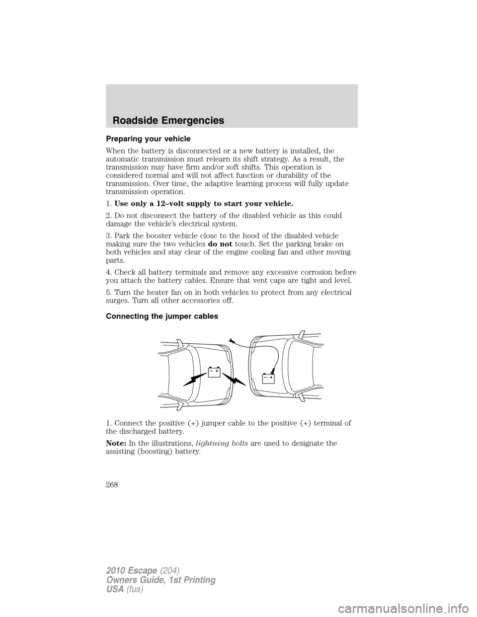 FORD ESCAPE 2010 2.G Owners Manual Preparing your vehicle
When the battery is disconnected or a new battery is installed, the
automatic transmission must relearn its shift strategy. As a result, the
transmission may have firm and/or so