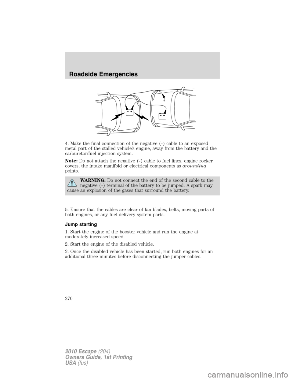 FORD ESCAPE 2010 2.G Owners Manual 4. Make the final connection of the negative (-) cable to an exposed
metal part of the stalled vehicle’s engine, away from the battery and the
carburetor/fuel injection system.
Note:Do not attach th FORD ESCAPE 2010 2.G Owners Manual 4. Make the final connection of the negative (-) cable to an exposed
metal part of the stalled vehicle’s engine, away from the battery and the
carburetor/fuel injection system.
Note:Do not attach th