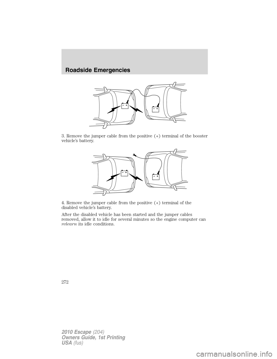 FORD ESCAPE 2010 2.G Owners Manual 3. Remove the jumper cable from the positive (+) terminal of the booster
vehicle’s battery.
4. Remove the jumper cable from the positive (+) terminal of the
disabled vehicle’s battery.
After the d FORD ESCAPE 2010 2.G Owners Manual 3. Remove the jumper cable from the positive (+) terminal of the booster
vehicle’s battery.
4. Remove the jumper cable from the positive (+) terminal of the
disabled vehicle’s battery.
After the d