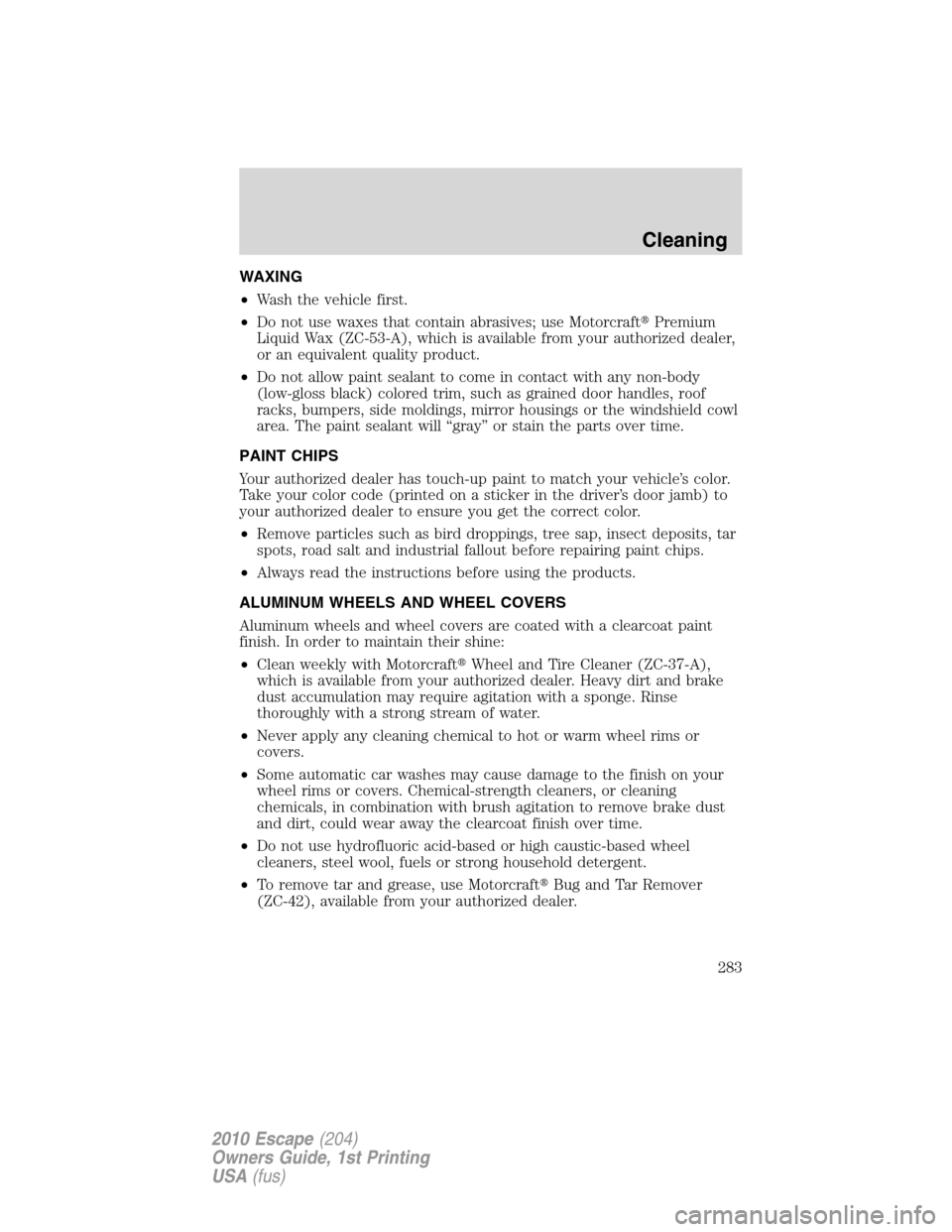 FORD ESCAPE 2010 2.G Owners Manual WAXING
•Wash the vehicle first.
•Do not use waxes that contain abrasives; use MotorcraftPremium
Liquid Wax (ZC-53-A), which is available from your authorized dealer,
or an equivalent quality prod