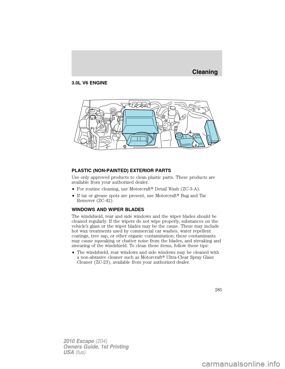 FORD ESCAPE 2010 2.G Owners Manual 3.0L V6 ENGINE
PLASTIC (NON-PAINTED) EXTERIOR PARTS
Use only approved products to clean plastic parts. These products are
available from your authorized dealer.
•For routine cleaning, use Motorcraft