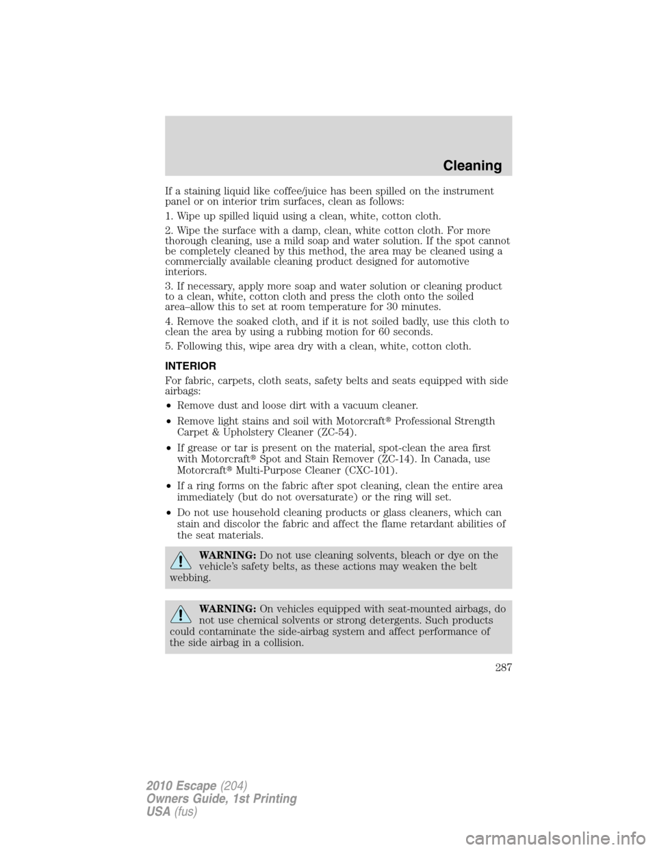 FORD ESCAPE 2010 2.G Owners Manual If a staining liquid like coffee/juice has been spilled on the instrument
panel or on interior trim surfaces, clean as follows:
1. Wipe up spilled liquid using a clean, white, cotton cloth.
2. Wipe th