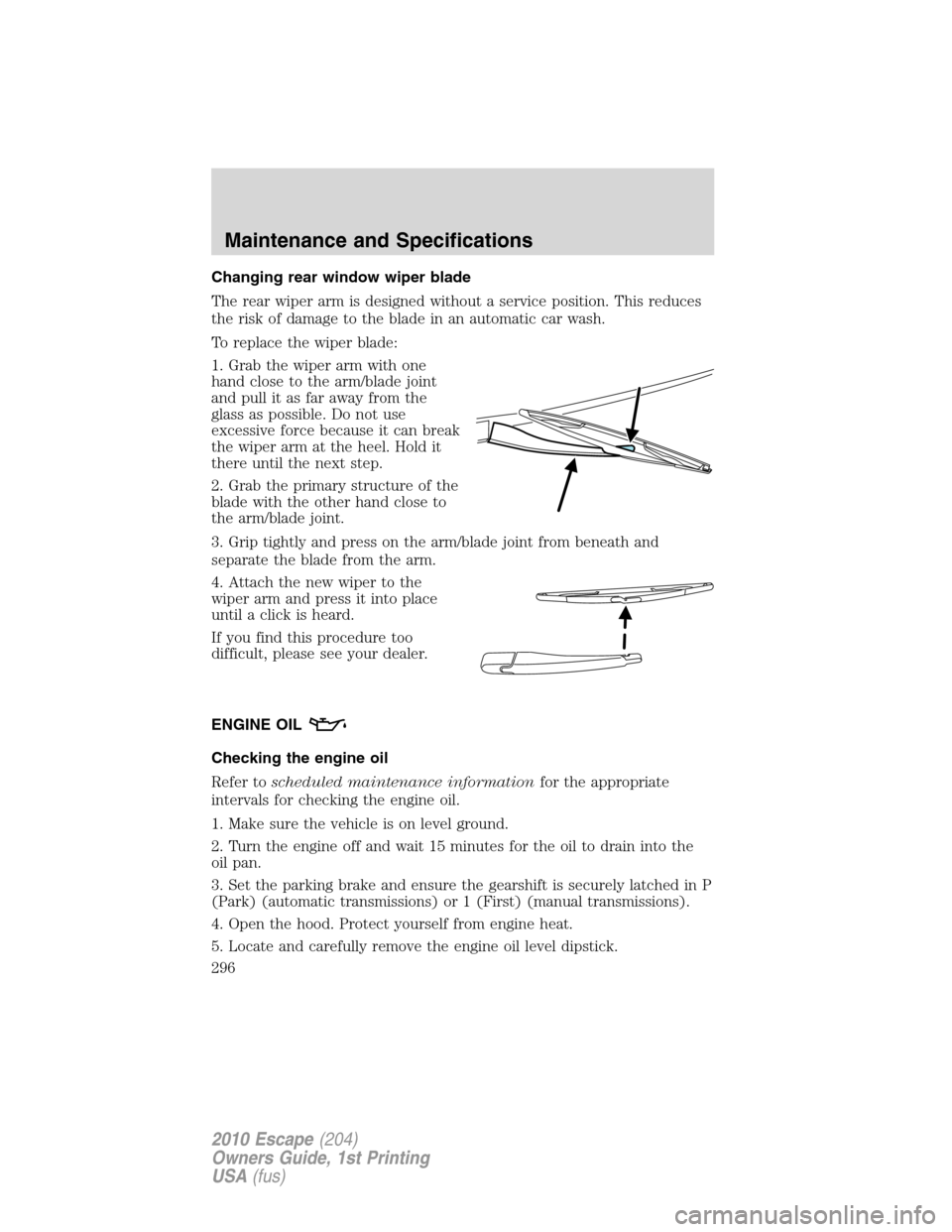 FORD ESCAPE 2010 2.G User Guide Changing rear window wiper blade
The rear wiper arm is designed without a service position. This reduces
the risk of damage to the blade in an automatic car wash.
To replace the wiper blade:
1. Grab t