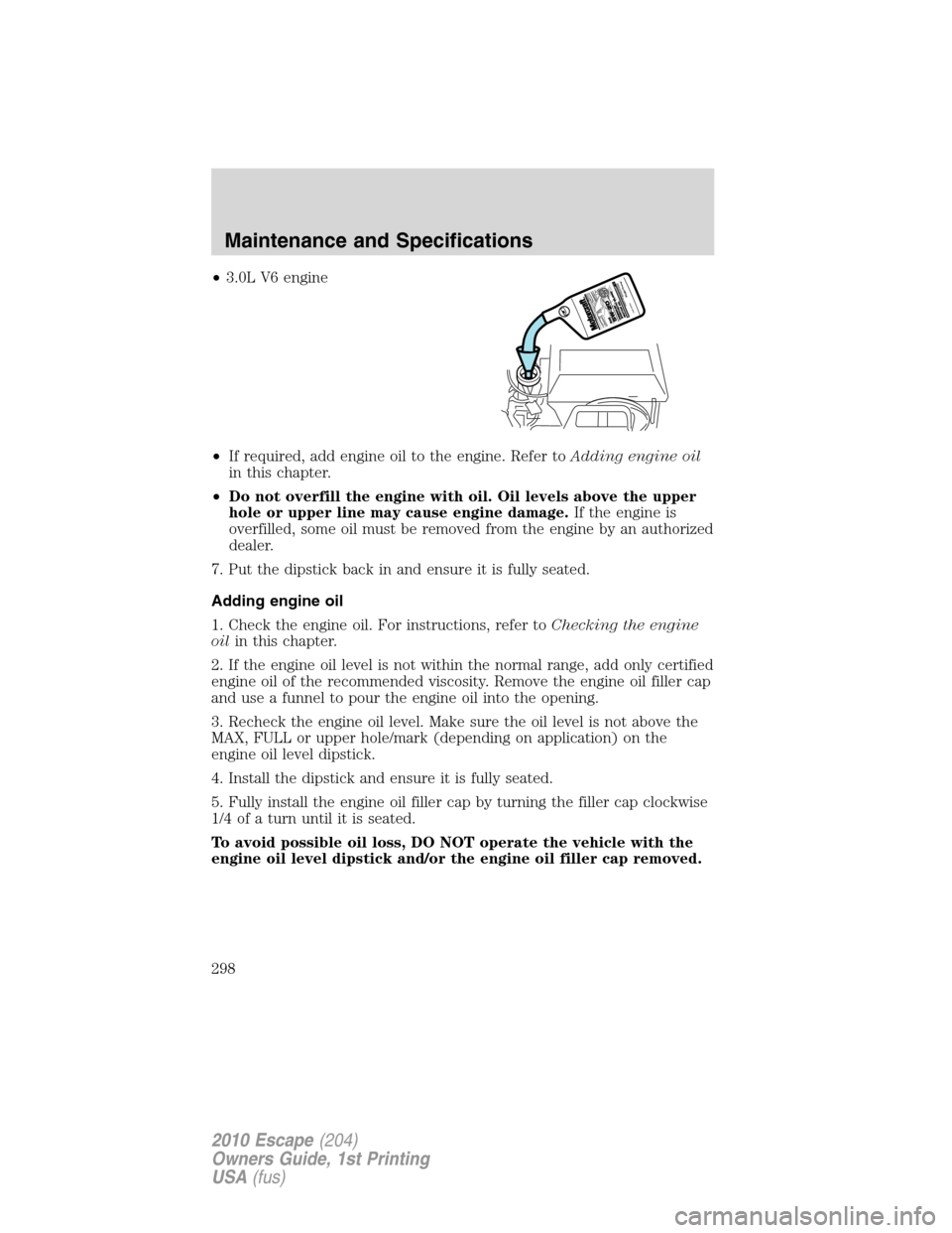 FORD ESCAPE 2010 2.G User Guide •3.0L V6 engine
•If required, add engine oil to the engine. Refer toAdding engine oil
in this chapter.
•Do not overfill the engine with oil. Oil levels above the upper
hole or upper line may cau