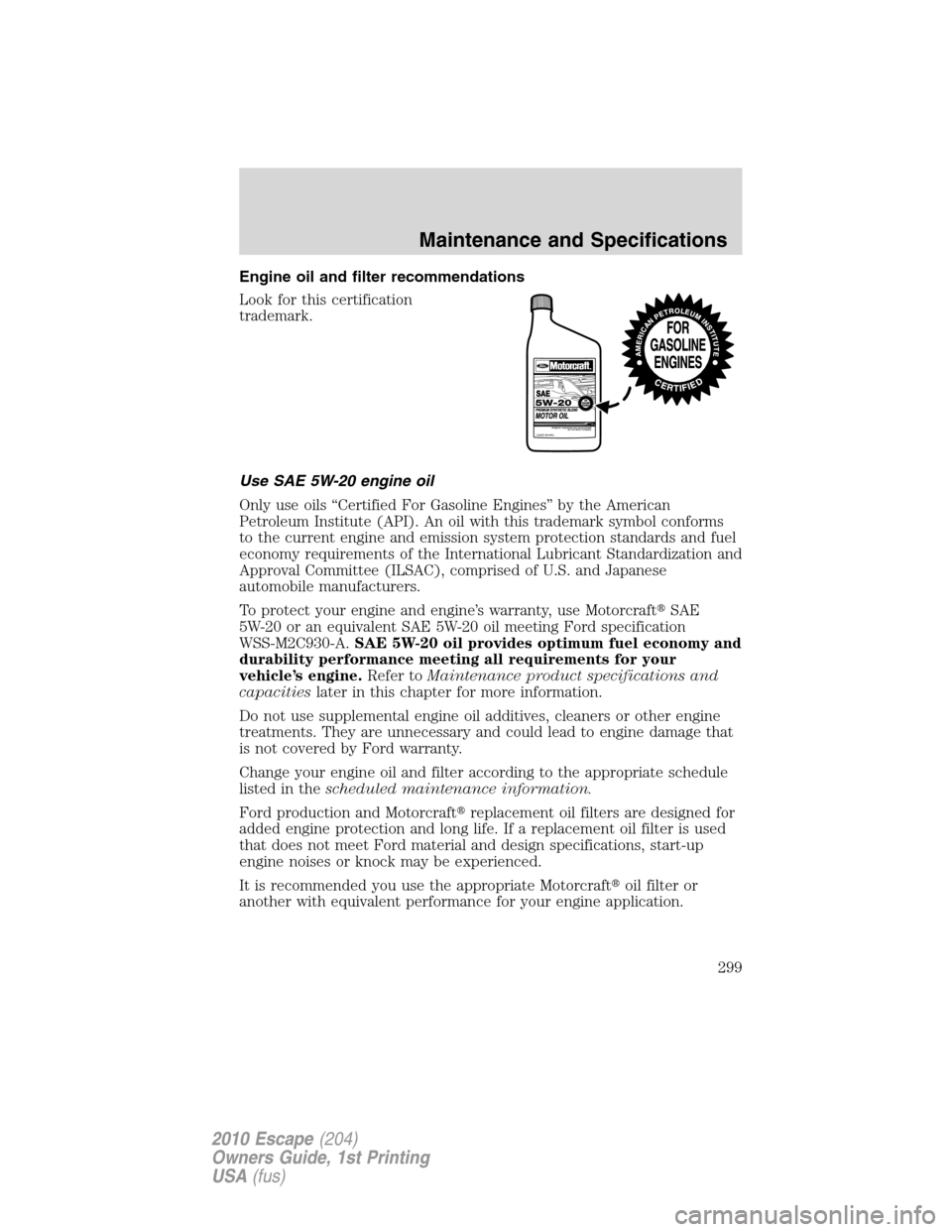 FORD ESCAPE 2010 2.G Owners Manual Engine oil and filter recommendations
Look for this certification
trademark.
Use SAE 5W-20 engine oil
Only use oils “Certified For Gasoline Engines” by the American
Petroleum Institute (API). An o FORD ESCAPE 2010 2.G Owners Manual Engine oil and filter recommendations
Look for this certification
trademark.
Use SAE 5W-20 engine oil
Only use oils “Certified For Gasoline Engines” by the American
Petroleum Institute (API). An o