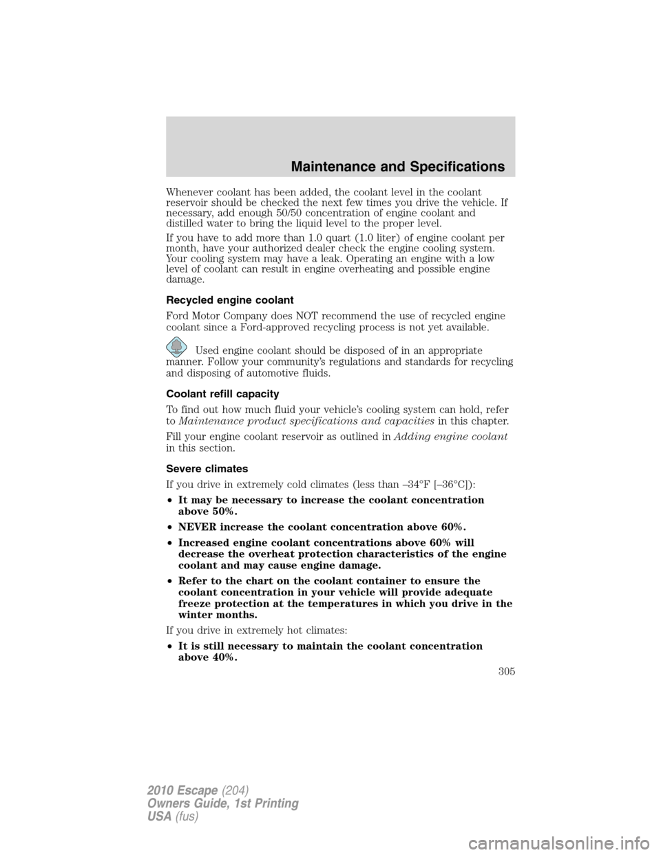 FORD ESCAPE 2010 2.G Owners Manual Whenever coolant has been added, the coolant level in the coolant
reservoir should be checked the next few times you drive the vehicle. If
necessary, add enough 50/50 concentration of engine coolant a FORD ESCAPE 2010 2.G Owners Manual Whenever coolant has been added, the coolant level in the coolant
reservoir should be checked the next few times you drive the vehicle. If
necessary, add enough 50/50 concentration of engine coolant a