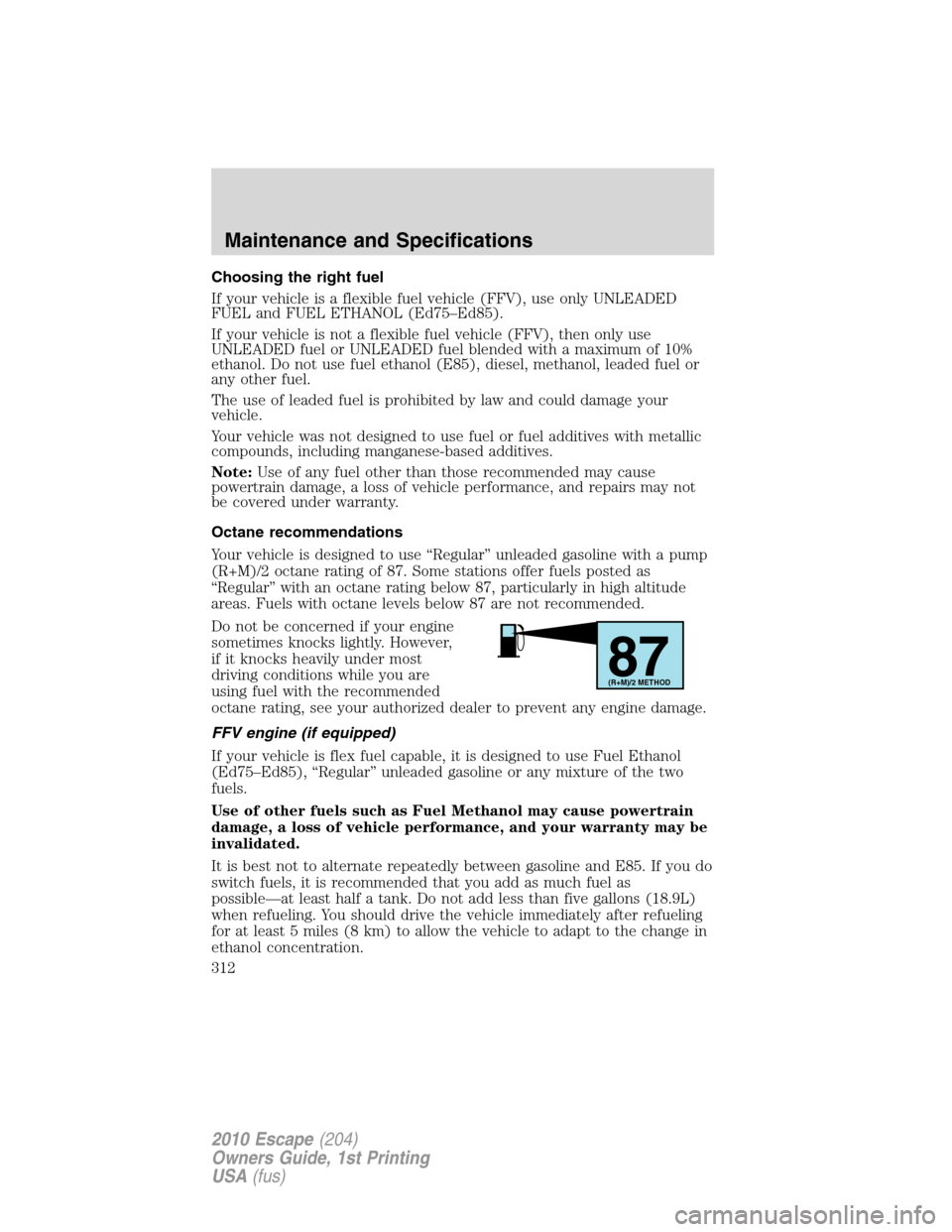 FORD ESCAPE 2010 2.G Owners Manual Choosing the right fuel
If your vehicle is a flexible fuel vehicle (FFV), use only UNLEADED
FUEL and FUEL ETHANOL (Ed75–Ed85).
If your vehicle is not a flexible fuel vehicle (FFV), then only use
UNL FORD ESCAPE 2010 2.G Owners Manual Choosing the right fuel
If your vehicle is a flexible fuel vehicle (FFV), use only UNLEADED
FUEL and FUEL ETHANOL (Ed75–Ed85).
If your vehicle is not a flexible fuel vehicle (FFV), then only use
UNL