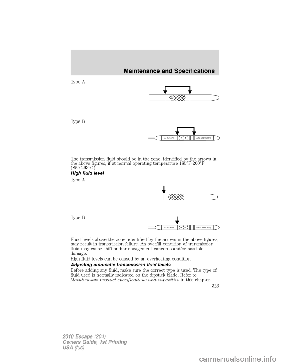 FORD ESCAPE 2010 2.G Owners Manual Type A
Type B
The transmission fluid should be in the zone, identified by the arrows in
the above figures, if at normal operating temperature 185°F-200°F
(85°C-93°C).
High fluid level
Type A
Type 