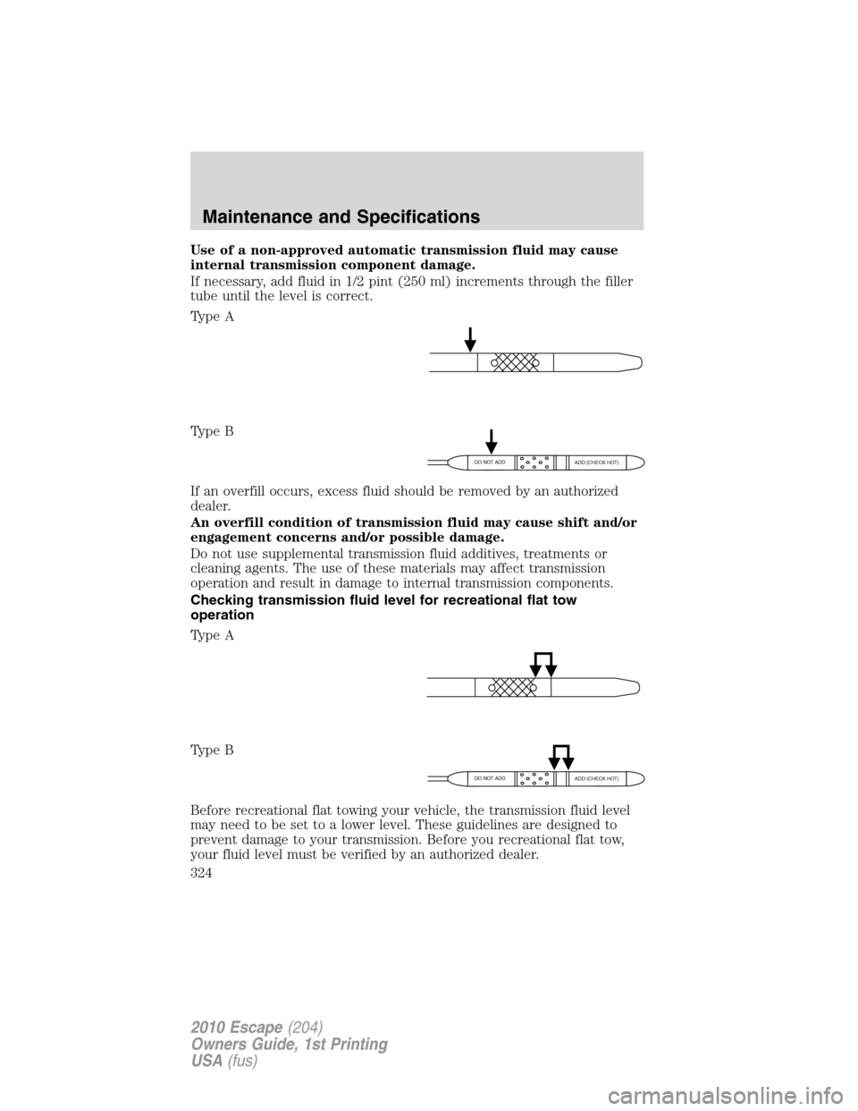 FORD ESCAPE 2010 2.G Owners Manual Use of a non-approved automatic transmission fluid may cause
internal transmission component damage.
If necessary, add fluid in 1/2 pint (250 ml) increments through the filler
tube until the level is 
