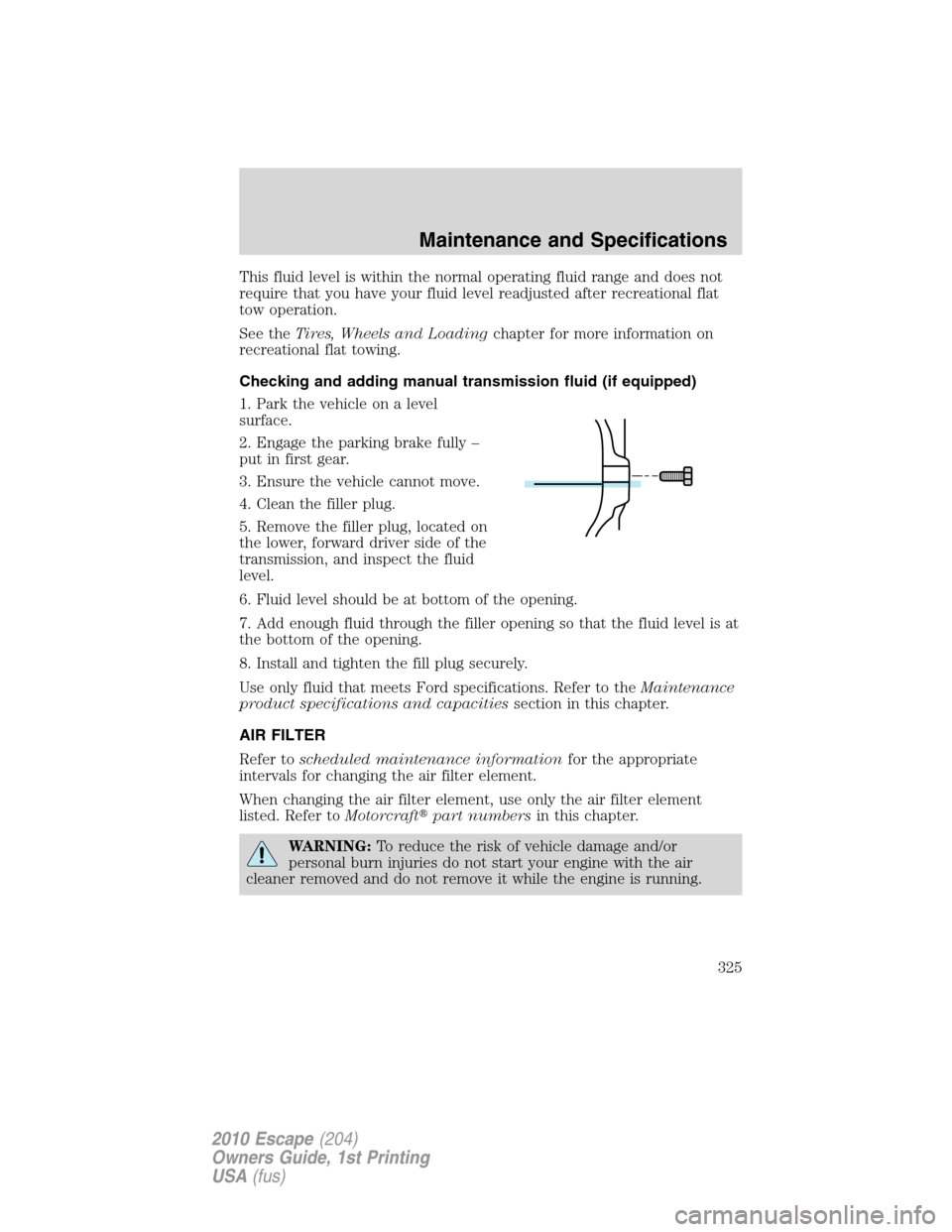 FORD ESCAPE 2010 2.G Owners Manual This fluid level is within the normal operating fluid range and does not
require that you have your fluid level readjusted after recreational flat
tow operation.
See theTires, Wheels and Loadingchapte