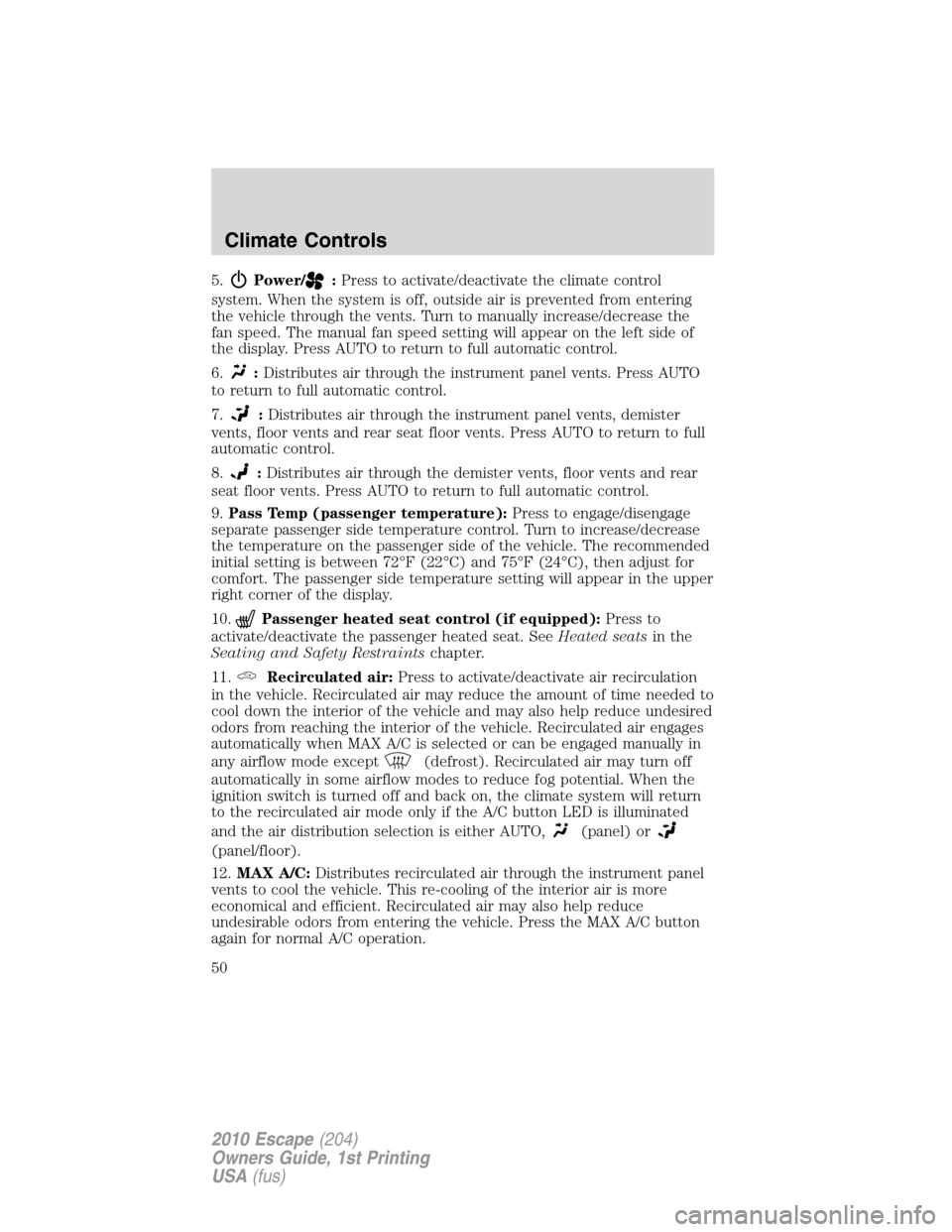 FORD ESCAPE 2010 2.G User Guide 5.Power/:Press to activate/deactivate the climate control
system. When the system is off, outside air is prevented from entering
the vehicle through the vents. Turn to manually increase/decrease the
f