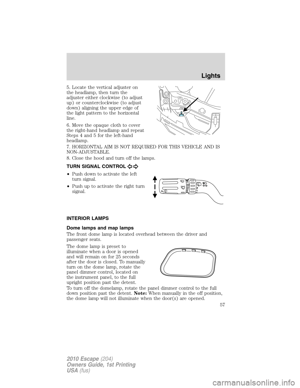FORD ESCAPE 2010 2.G Owners Manual 5. Locate the vertical adjuster on
the headlamp, then turn the
adjuster either clockwise (to adjust
up) or counterclockwise (to adjust
down) aligning the upper edge of
the light pattern to the horizon