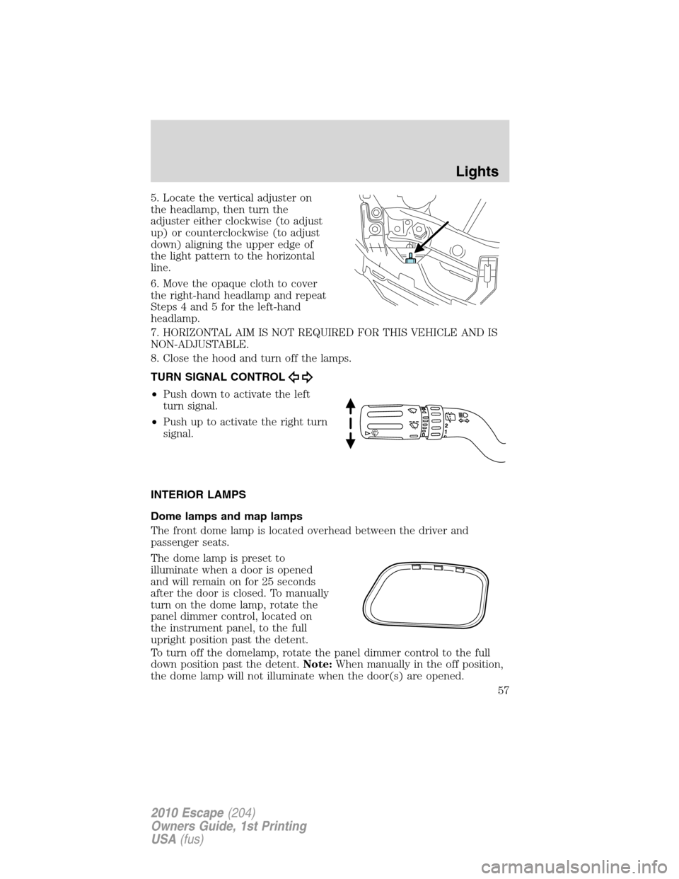 FORD ESCAPE 2010 2.G Owners Manual 5. Locate the vertical adjuster on
the headlamp, then turn the
adjuster either clockwise (to adjust
up) or counterclockwise (to adjust
down) aligning the upper edge of
the light pattern to the horizon FORD ESCAPE 2010 2.G Owners Manual 5. Locate the vertical adjuster on
the headlamp, then turn the
adjuster either clockwise (to adjust
up) or counterclockwise (to adjust
down) aligning the upper edge of
the light pattern to the horizon
