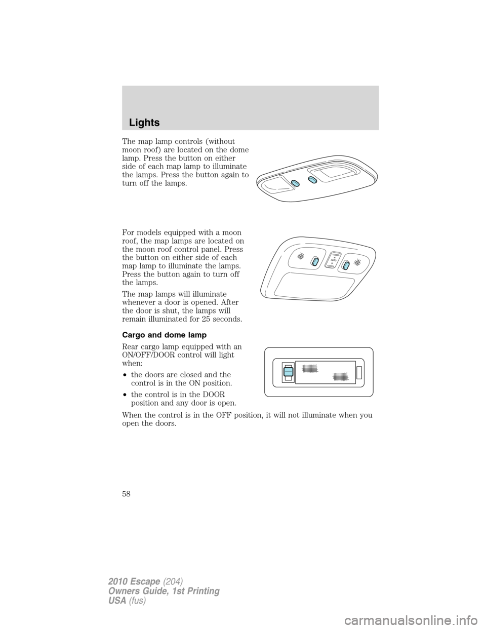 FORD ESCAPE 2010 2.G Workshop Manual The map lamp controls (without
moon roof) are located on the dome
lamp. Press the button on either
side of each map lamp to illuminate
the lamps. Press the button again to
turn off the lamps.
For mode