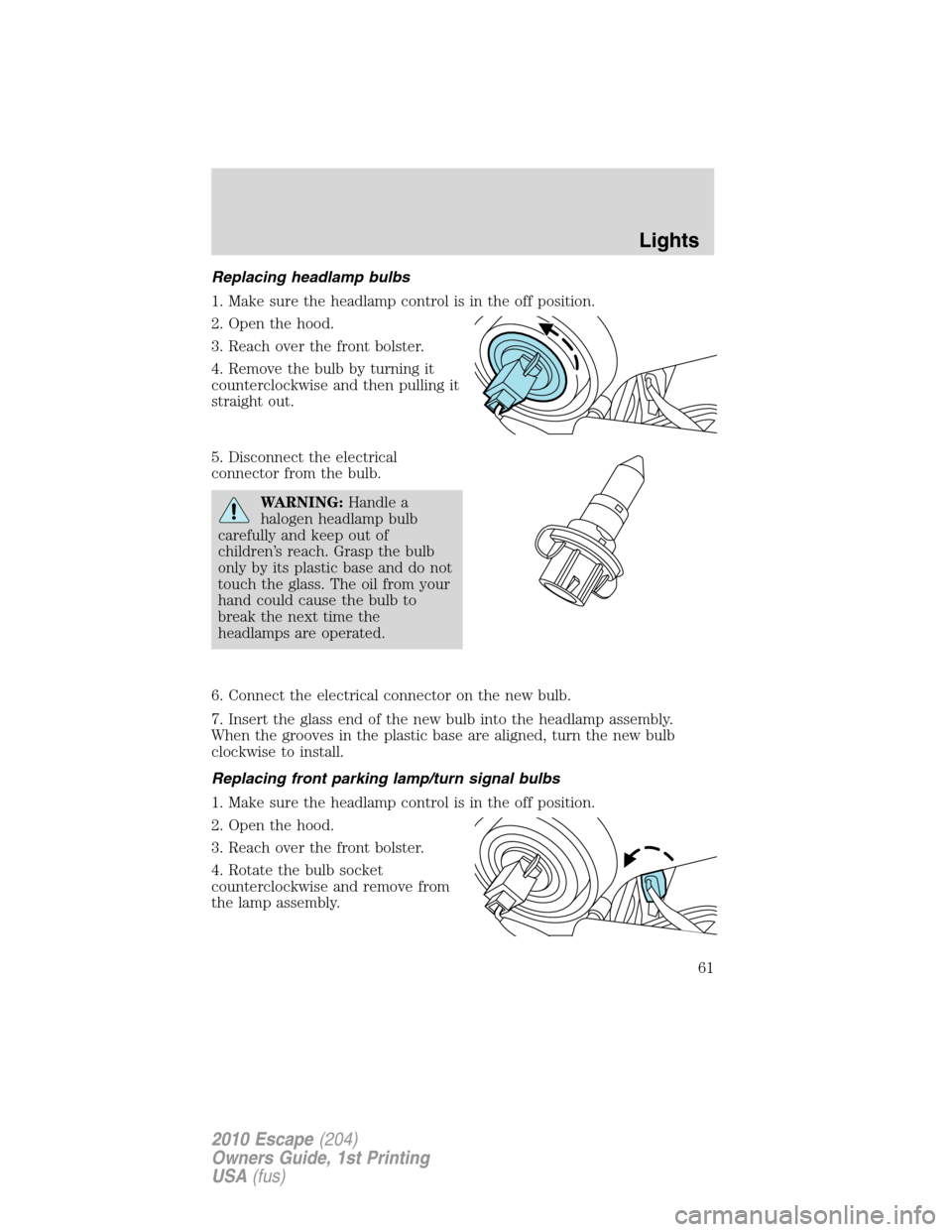 FORD ESCAPE 2010 2.G Owners Manual Replacing headlamp bulbs
1. Make sure the headlamp control is in the off position.
2. Open the hood.
3. Reach over the front bolster.
4. Remove the bulb by turning it
counterclockwise and then pulling