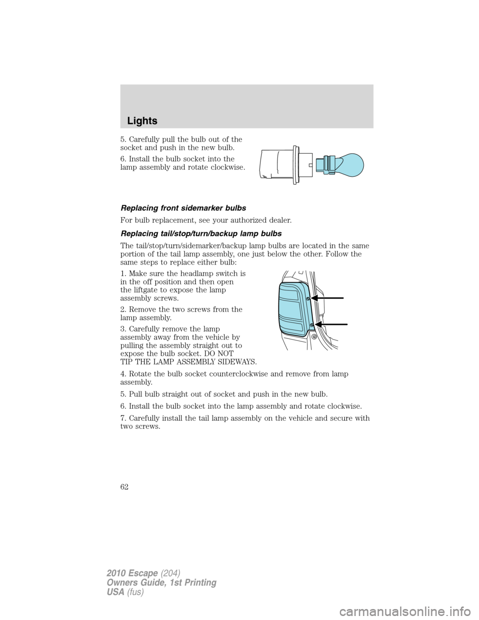 FORD ESCAPE 2010 2.G Owners Manual 5. Carefully pull the bulb out of the
socket and push in the new bulb.
6. Install the bulb socket into the
lamp assembly and rotate clockwise.
Replacing front sidemarker bulbs
For bulb replacement, se