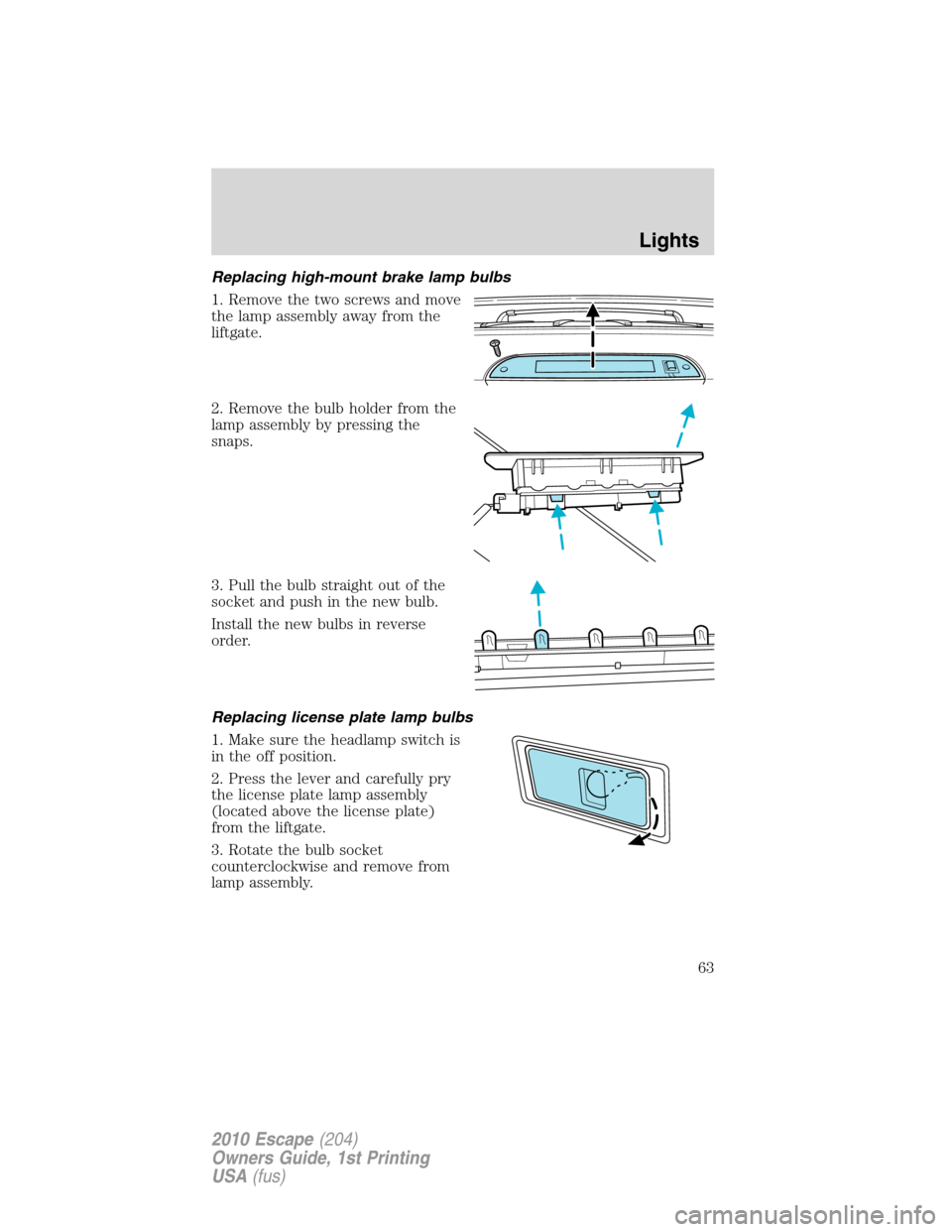 FORD ESCAPE 2010 2.G Owners Manual Replacing high-mount brake lamp bulbs
1. Remove the two screws and move
the lamp assembly away from the
liftgate.
2. Remove the bulb holder from the
lamp assembly by pressing the
snaps.
3. Pull the bu